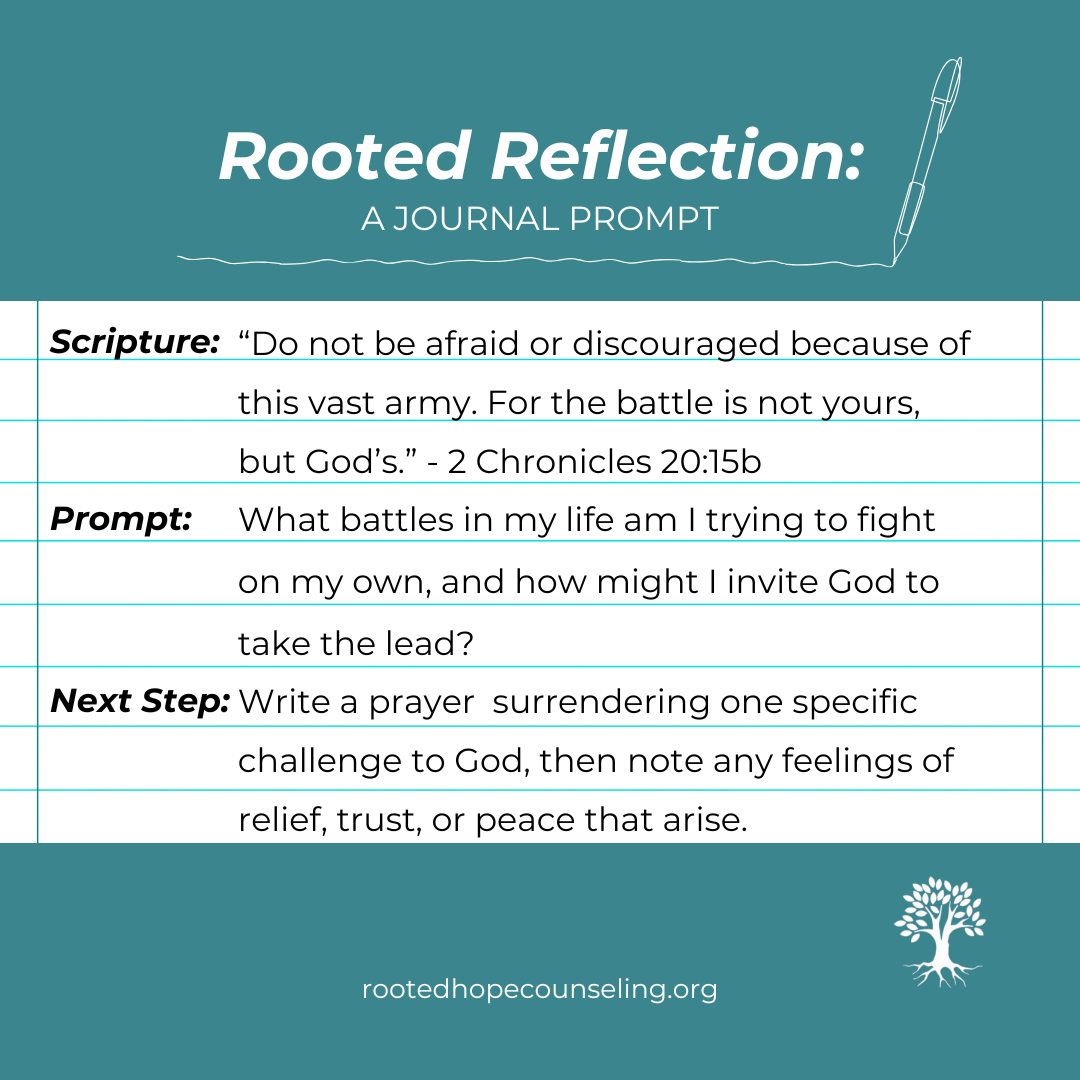 God doesn’t ask you to fight your own battles. He invites you to yield it to him.
“Do not be afraid or discouraged because of this vast army. For the battle is not yours, but God’s.” – 2 Chronicles 20:15b
What battles are you trying to fight on your own and what would it look like to invite God to take the lead? Write it down, pray it through, and release it into His care.
#GodCaresForYou #DailyEncouragement #PrayerPrompt #ChristianCounseling #HopeInChrist #RootedHopeCounseling