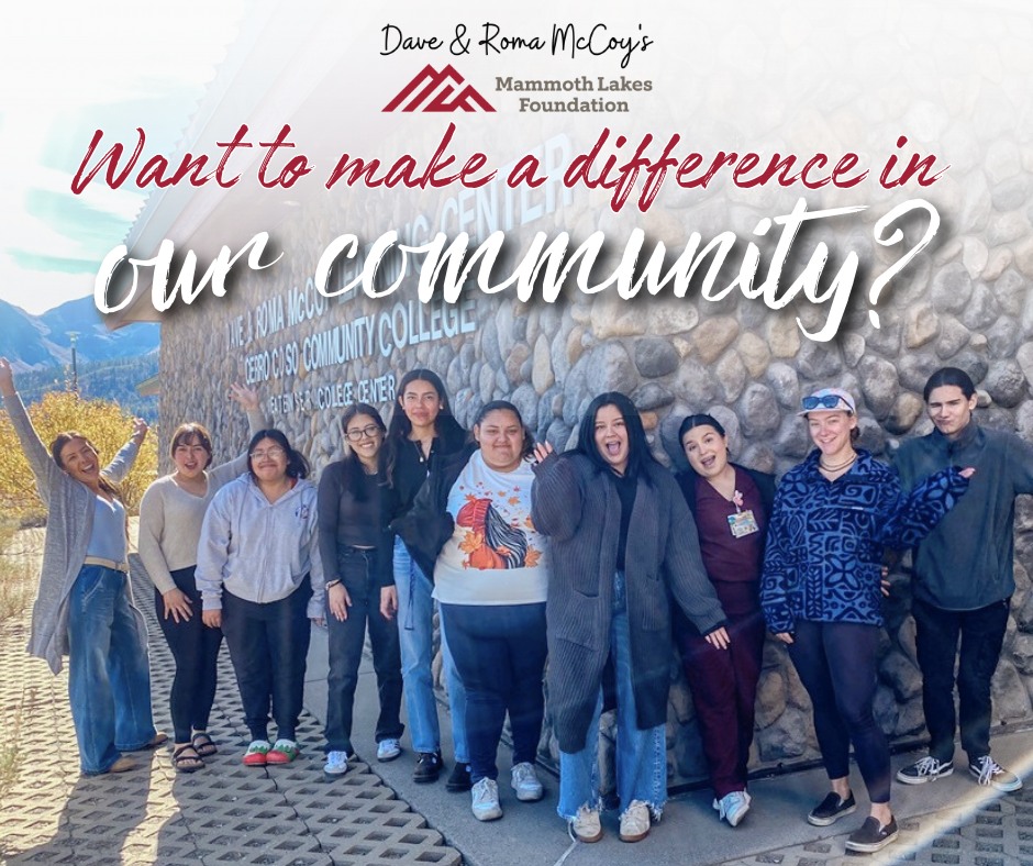 The Mammoth Lakes Foundation is seeking an Operations & Administration Coordinator to play a key role in supporting daily operations and organizational systems. Founded by Dave and Roma McCoy, MLF is dedicated to expanding access to higher education, enriching our local culture, and supporting Eastern Sierra students while carrying forward the McCoy legacy of community investment and opportunity. This full-time, in-person role is ideal for someone who’s organized, community-minded, and excited to grow with a small nonprofit. Read the full job description at mammothlakesfoundation.org/#job-openings.
To apply, please submit a resume and brief statement of interest to info@mammothlakesfoundation.org.