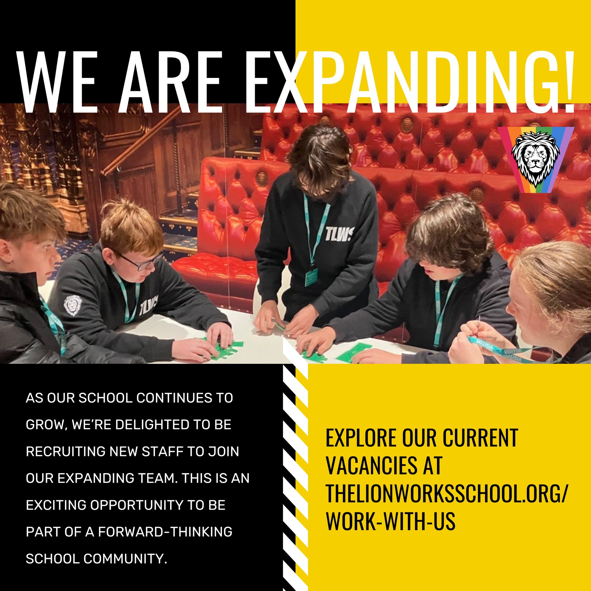 We are expanding!
As our school continues to grow, we’re delighted to be recruiting new staff to join our expanding team. This is an exciting opportunity to be part of a forward-thinking school community where Ambition, Resilience and Community are at the heart of what we do.
Explore our current vacancies at www.thelionworksschool.org/work-with-us