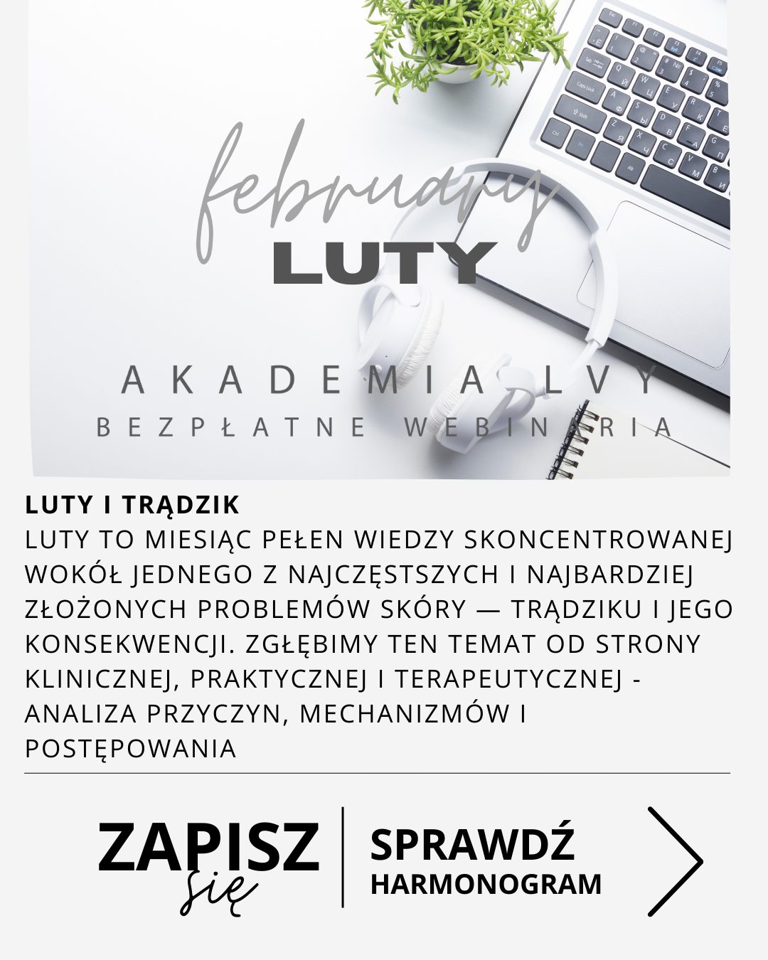 Luty zapowiada się jako intensywny miesiąc pełen wiedzy skoncentrowanej wokół jednego z najczęstszych i najbardziej złożonych problemów skóry - trądziku i jego konsekwencji. To okres, w którym kosmetolodzy i specjaliści pielęgnacji będą mieli okazję zgłębić temat od strony klinicznej, praktycznej i terapeutycznej.
W lutowych szkoleniach szczególne miejsce zajmie spojrzenie dermatologiczne - analiza przyczyn, mechanizmów i postępowania w trądziku pospolitym oraz post-trądzikowych powikłaniach. Uczestnicy dowiedzą się, jak łączyć wiedzę medyczną z praktyką gabinetową, jak oceniać stan zapalny, pracować z barierą hydrolipidową oraz jak planować terapie dla skóry łojotokowej i reaktywnej.
Luty to także miesiąc case studies - realne przypadki, gotowe scenariusze zabiegowe i omówienie skutecznych procedur, które faktycznie działają w pracy z pacjentami trądzikowymi. To szansa, by zobaczyć, jak wygląda długofalowa strategia terapeutyczna, jak analizować efekty i modyfikować plan w zależności od reakcji skóry.
W drugiej części miesiąca poruszony zostanie również temat blizn - zarówno ogólna charakterystyka i rodzaje, jak i szczegółowe podejście do blizn potrądzikowych, w tym możliwość ich redukcji metodami nieinwazyjnymi.
Luty będzie więc miesiącem, w którym uczestnicy zdobędą przekrojową, praktyczną i ekspercką wiedzę - od diagnostyki i zapobiegania stanom zapalnym, po zaawansowane strategie terapeutyczne. Idealny czas, by uporządkować informacje, poszerzyć kompetencje i wejść na kolejny poziom pracy ze skórą trądzikową.