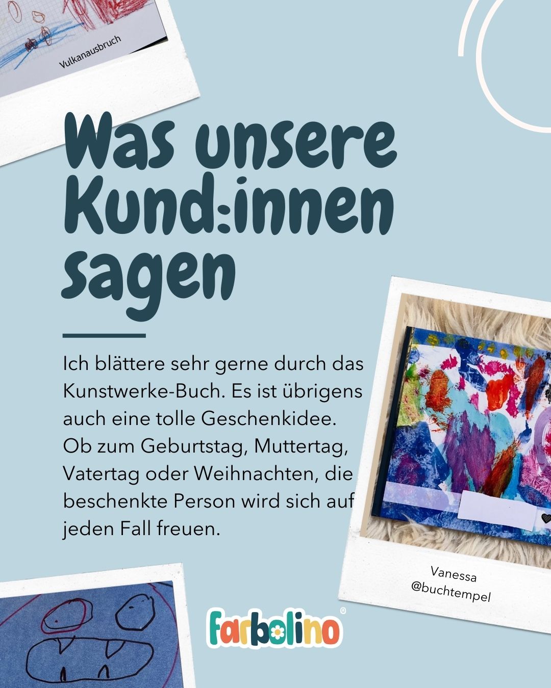 Ein Buch voller Kinderkunst – und eine Geschenkidee, die wirklich von Herzen kommt.
Ob Geburtstag, Mutter- oder Vatertag oder Weihnachten: farbolino schenkt Erinnerungen, die bleiben.
