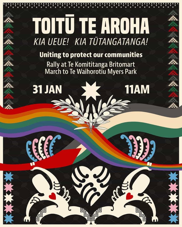"TOITŪ TE AROHA
KIA UEUE! KIA TŪTANGATANGA!
31 Jan - 11am. Rally at Te Komititanga Britomart then march to Te Waihorotiu Myers Park.
It’s time to walk in aroha and stand in mana.
- A community-wide response.
- A peaceful hīkoi.
- A celebration of identity.
- A clear line in the sand.
Hate has no home here.
Haka & culture will not be weaponised.
Community comes first.
Uniting to protect our communities.
✊🏾This is our own kaupapa. It is not a counter protest."
Artwork @hurianakt.a
#ToitūTeAroha
@toitu_te_aroha