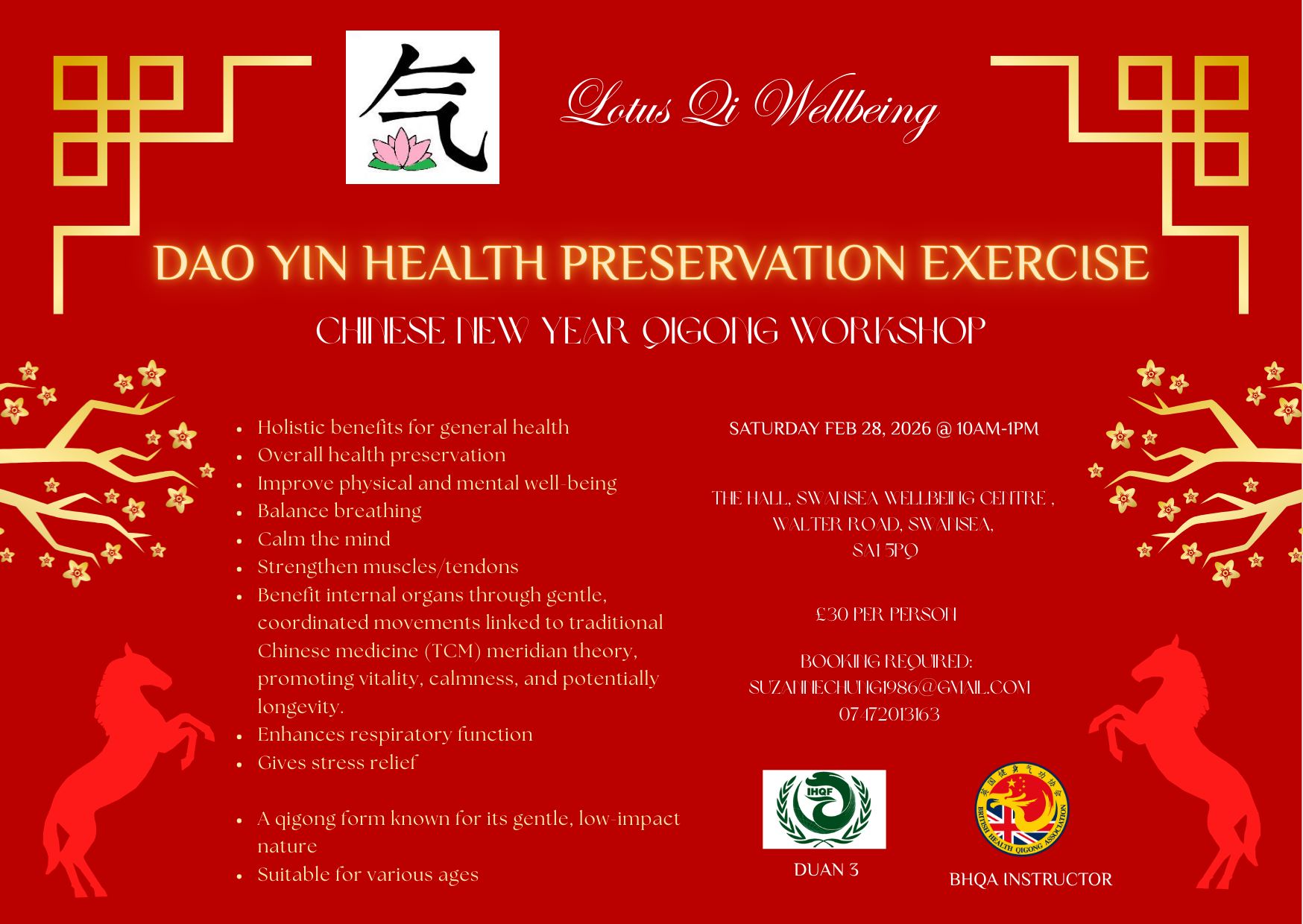 Chinese New Year Qigong Workshop
Saturday 28th February, 10am–1pm
Join Suzanne Chung who is a Duan 3 from the International Health Qigong Federation and British Health Qigong Instructor for another qigong routine created by Professor Zhuang Guang De.
This set of 8 movements is great for general health, perfect for kickstarting the Chinese New Year of the Fire Horse; associated with optimism and trailblazing spirit, encouraging individuals to set powerful directions for the future & significant progress.
To book:
suzannechung1986@yahoo.com