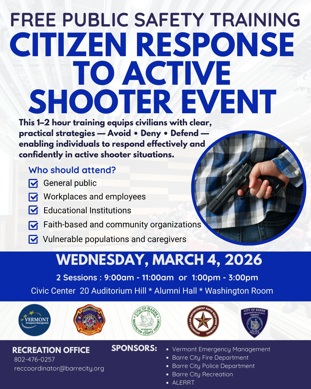 Join us for a Citizen Response to Active Shooter Event training designed to give community members practical tools to respond in an emergency using the Avoid • Deny • Defend approach.
📅 Wednesday, March 4, 2026
🕘 Sessions: 9–11 am or 1–3 pm
📍 Barre VT Civic Center
Open to the general public, workplaces, educators, community groups, and caregivers.
This training is offered collaboratively by Barre City Recreation Department, Barre City Fire Department, Barre City Police Department, Vermont Emergency Management, and ALERRT.