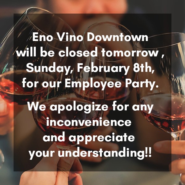 Heads up! Eno Vino Downtown will be CLOSED TOMORROW, Sunday, February 8, as we celebrate our incredible team at an employee party 🎉
We apologize for any inconvenience and appreciate your understanding. We'll be back open to welcome you on Monday, February 9, at 4:00pm!