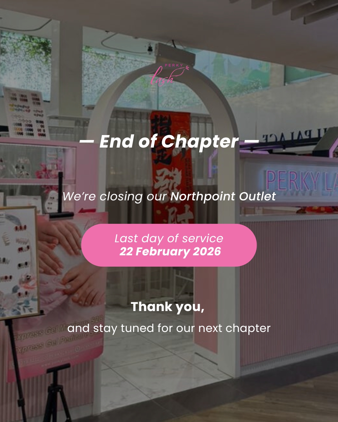 After many beautiful moments at our Northpoint outlet, we’ll be turning the page and concluding this chapter on 22 February 2026.
As our lease has come to an end, we’ve made the decision to close this outlet. This wasn’t an easy decision. Northpoint has been such a meaningful part of our journey, filled with familiar faces, loyal customers, course students, and our KOL friends. Watching so many of you walk in as first-timers and leave as regulars is something we will always be grateful for.
We’re incredibly thankful to every one of you who trusted us with your lashes, supported our team, and made this outlet feel like home. Your visits, conversations, and loyalty have truly meant everything to us.
For now, we’re still here and fully open for your CNY appointments. Our CNY operating hours will follow the closure notice shared in our previous post.
22 February will be our final day at this location.
This isn’t goodbye, just the end of one chapter. We promise to bring even more exciting things your way in 2026 ✨
From the bottom of our hearts, thank you for being part of our Northpoint story 🤍
Wishing you a prosperous and beautiful Chinese New Year 🧧🤍
- Perky Lash
#perkylash