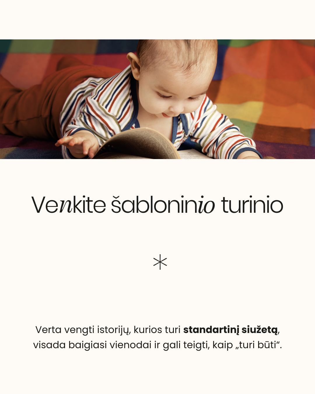 KNYGELĖS KŪDIKIUI. Kai stovite knygynuose ir bandote išrinkti knygą kūdikiui, neabejotinai galvoje kirba klausimas: kokią pasirinkti, kad ne tik sudomintų, bet ir ugdytų?
Neuroedukatorė Žydrė Dargužytė-Černiauskienė Mylu.lt tinklalaidėje „Pagarbi tėvystė“ siūlo atsiželgti į knygų turinį ir kokybę:
📂Venkite šablonų: Nereikia istorijų, kurios visada baigiasi vienodai ir turi nuspėjamą, nuobodų siužetą. Tokie tekstai neugdo platesnio mąstymo.
📖Skaitykite, kas patinka JUMS! Kol vaikas labai mažas ir dar negali pats paimti, vartyti ar plėšyti knygos, pasinaudokite proga. Skaitykite tai, kas patinka Jums (kad ir suaugusiųjų knygą!). Vaikas girdi turtingą kalbą, kurios šnekamojoje kalboje neišgirstų.
🔎Vėliau įjunkite tyrinėjimą: Kai vaikas pradeda rodyti interesą – nori liesti, plėšyti, mėtyti – rinkitės minkštus, paliečiamus paviršius ir leiskite jam tyrinėti.
📃Eiliuotas tekstas: Eilėraščiai su pasikartojančiais žodžiais ir ritmu yra puikus įrankis, padedantis vaikui mokytis kalbos fonemų ir atminties.
Visą tinklalaidės epizodą „025: Ankstyvojo skaitymo svarba“ ieškokite mylu.lt arba jums patinkančiose muzikos platformose.
👉 Kokia yra Jūsų mėgstamiausia kūdikiui skaitoma knyga? Pasidalinkite rekomendacijomis!
- Dovilė 🤍
⠀
#pagarbitevyste #pagarbitėvystė #motinyste #naujagimis #kudikis #skaitymas #skaitymonauda #knygoskudikiams #skaitymaskudikiams #skaitymasvaikams #tėvystė #motinystė #vaikas #kūdikis #kūdikiomiegas #tinklalaidepagarbitevyste #AnkstyvasisSkaitymas #KalbosRaida #VaikuAuginimas #Neuroedukacija #SkaitymasKudikiams #KnyguPasirinkimas #AnkstyvasisUgdymas #VaikuLiteratūra #MyluLt