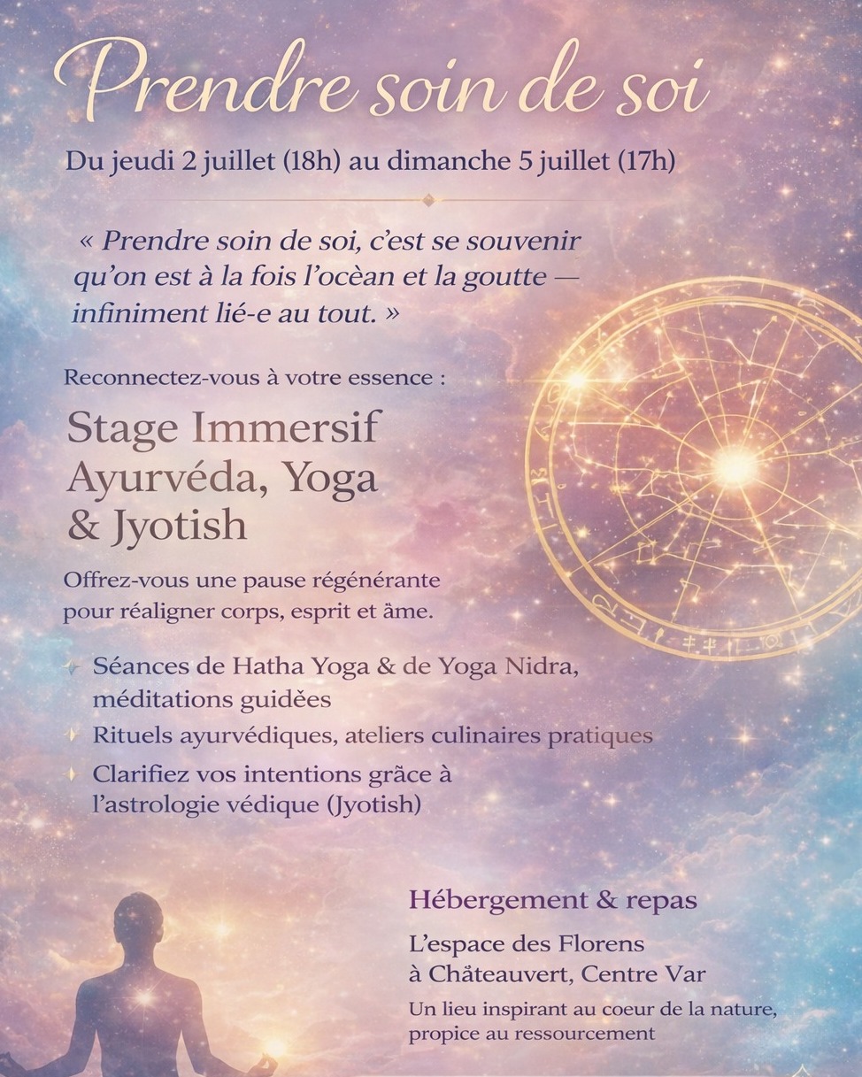 Belle Âme,
Prendre soin de soi
Du jeudi 2 juillet (18h) au dimanche 5 juillet (17h)
« Prendre soin de soi, c’est se souvenir qu’on est à la fois l’océan et la goutte — infiniment lié·e au tout. »
Reconnectez-vous à votre essence : Stage Immersif Ayurvéda, Yoga & Jyotish
Offrez-vous une pause régénérante pour réaligner corps, esprit et âme. Pendant trois jours, plongez dans les sagesses millénaires de l’Ayurvéda (rituels personnalisés, alimentation consciente), du Yoga (postures, Yoga Nidra, mantras) et du Jyotish (astrologie védique pour éclairer votre chemin de vie).
Au programme :
Séances de Hatha Yoga, de yoga Nidra, d'expression libre, ateliers culinaires pratiques, méditations guidées et temps pour soi. Clarifiez vos intentions grâce au Jyotish et retrouver une énergie harmonieuse. Un cadre nourrissant pour vous recentrer, écouter vos rythmes profonds et repartir avec des outils concrets pour un quotidien plus équilibré.
Hébergement & repas : l'espace des Florens à Châteauvert en centre Var. Un lieu que nous apprécions particulièrement pour sa simplicité, sa tranquillité et son énergie. Notre alimentation sera réalisée par nous même sur les bases de l'Ayurvéda
Animation : Stéphane Guéneuguès et Gilles Bernard
Préalable : Afin que nous puissions aborder ces trois jours dans la profondeur et la richesse de ces disciplines ; il est nécessaire d'avoir suivi un cycle de découverte ou d'avoir réalisé 1 consultation d'Ayurvéda avec Stéphane.
Tarif : 450 € : pratiques, hébergement et repas compris.
Réservation : auprès de Stéphane 06 75 94 42 49. 150 € d'arrhes pour réserver votre place.
#PrendreSoinDeSoi #StageBienEtre #RetraiteSpirituelle #AyurvedaLifestyle #HathaYoga #YogaNidra #Jyotish #AstrologieVedique #AstroEnergie #DeveloppementPersonnel #ReconnexionASoi #CentreVar #Chateauvert #EveilDeConscience #HarmonieInterieure