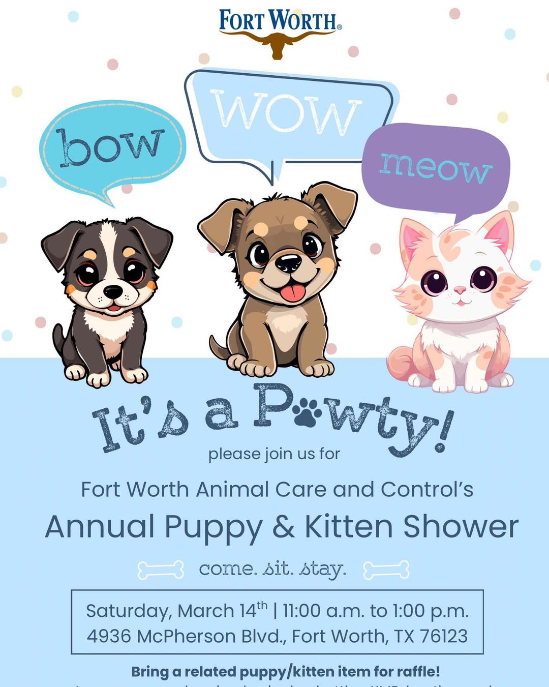 YOU’RE INVITED: THE BOW WOW MEOW SHOWER!
Spring is almost here, and you know what that means... it’s raining kittens and puppies! 🌧️🐶🐱
Fort Worth Animal Care & Control is throwing their annual Bow Wow Meow Baby Shower, and they want YOU to help celebrate their tiniest residents. Whether you're a seasoned pet pro or just looking to learn, this is the place to be!
🗓️ When & Where
• Date: Saturday, March 14th
• Time: 11:00 AM – 1:00 PM
• Location: 4936 McPherson Blvd, Fort Worth, TX 76123
✨ What’s Happening?
• Learn the Ropes: Get expert tips on how to care for neonatal kittens and puppies.
• Party Vibes: We’ll have fun games, refreshments, and plenty of "aww" moments.
• Raffle Fun: Bring a donation item (think kitten milk replacer, soft blankets, or puppy toys) to get an entry into our raffle! 🎟️
Help us stock the foster closet and get these little ones ready for their forever homes. Let’s make this the best shower yet!