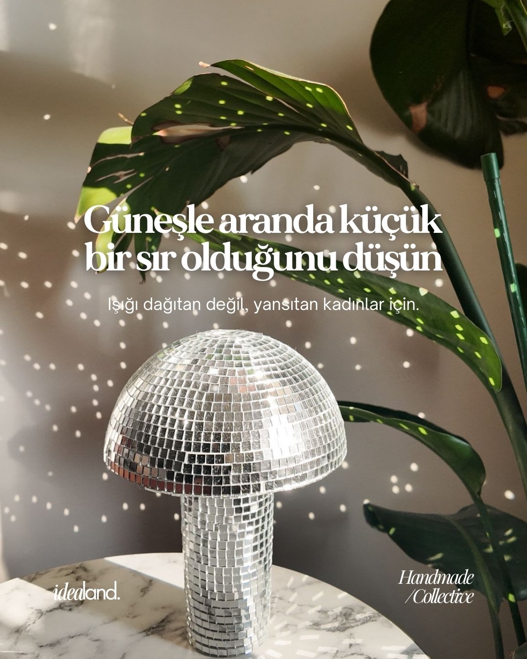 Işığı üretmiyoruz.
Yansıtıyoruz.
Bu ayna objeler, bir parti hatırası değil.
Bir alan tavrı.
Güneş vurduğunda duvarda dans eden yansımalar,
akşam lambasında kırılan ışık,
mekâna küçük ama iddialı bir hareket katar.
Mantar form ve klasik küre.
15 cm ve 20 cm seçenekleriyle.
El işçiliği.
Sınırlı üretim ritmi.
Idealand Collective.