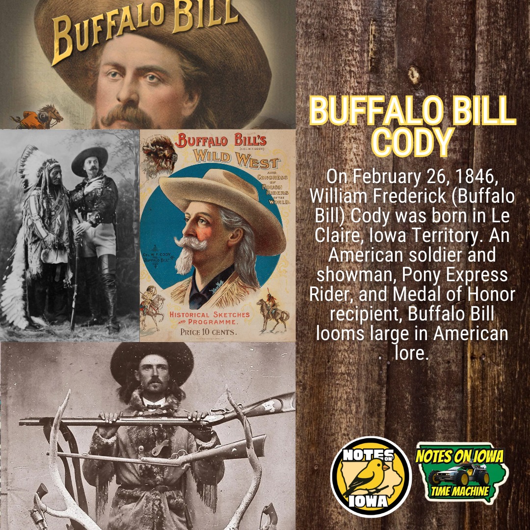 Iowa Time Machine ⏰: On February 26, 1846, William Frederick (Buffalo Bill) Cody was born in Le Claire, Iowa Territory. An American soldier and showman, Pony Express Rider, and Medal of Honor recipient, Buffalo Bill looms large in American lore.
Born on a farm just outside Le Claire in Scott County, Buffalo Bill’s whirlwind life soon took him to Ontario, Canada, before his family returned to Iowa briefly in 1853 to sell their Scott County lands, then headed for Fort Leavenworth, Kansas Territory. Arrived in Bleeding Kansas at the height of slavery tensions, Buffalo Bill’s father spoke fiercely against slavery. While giving a speech, a pro-slavery opponent jumped up and fatally stabbed him with a Bowie knife.
The 11-year-old Bill found himself working for a freight carrier after his father’s death. At 14, he caught ‘gold fever’ and headed west to the California goldfields, only to meet a Pony Express Recruiter who convinced him to join the iconic American organization. The famed showman made many claims about his early life that are still difficult to verify with available historical sources. Cody served in the American Civil War for the United States as a part of the 7th Kansas Cavalry from 1863-1865, and then served as a civilian scout with the United States military during the dispossessive and acculturative “Indian Wars” of the 19th century. In 1872, the United States awarded Buffalo Bill the Medal of Honor for “documented gallantry above and beyond the call of duty.”
After his military service, Cody performed with several ‘Wild West shows’ before ultimately starting his own in North Platte, Nebraska, in 1883. Displaying cowboy themes and episodes from the ‘Wild West,’ “Buffalo Bill’s Wild West Show " stormed throughout the United States and Europe to capacity crowds. #Iowa #OTD #History #WildWest #BuffaloBill