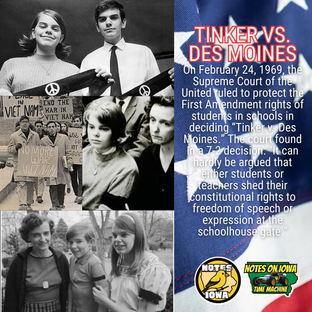 Iowa Time Machine ⏰: On February 24, 1969, the Supreme Court of the United ruled to protect the First Amendment rights of students in schools in deciding “Tinker v. Des Moines.” The court found in a 7-2 decision: "It can hardly be argued that either students or teachers shed their constitutional rights to freedom of speech or expression at the schoolhouse gate."
In late 1965, Senator Robert F. Kennedy called for a Christmas Truce in the Vietnam War. To show support, students in Des Moines, including John (15 years old), Mary Beth (13), Hope (11), and Paul Tinker (8), as well as their friend Christopher Eckhardt (16), wore black armbands to North HS, Roosevelt HS, Harding Junior High, and local elementary schools. After the principals decided to head off the children’s planned protest by bypassing the policy, John, Mary Beth, and Christopher were suspended on December 16.
After the Tinker family worked with the Iowa Civil Liberties Union and the American Civil Liberties Union, Dan Johnston took the case and filed it in the US District Court. After the lower court upheld the school board’s decision, a tie vote in the US Court of Appeals sent the case to the US Supreme Court. Argued in November of 1968, the court ruled 7-2 that the 1st Amendment applied to public schools.
Establishing “The Tinker Test” (also known as the substantial disruption test), the court’s ruling still guides courts today in determining whether a school’s interest in preventing disruption infringes upon students’ 1st Amendment right to freedom of speech. #Iowa #OTD #History #FreeSpeech #CivilRights