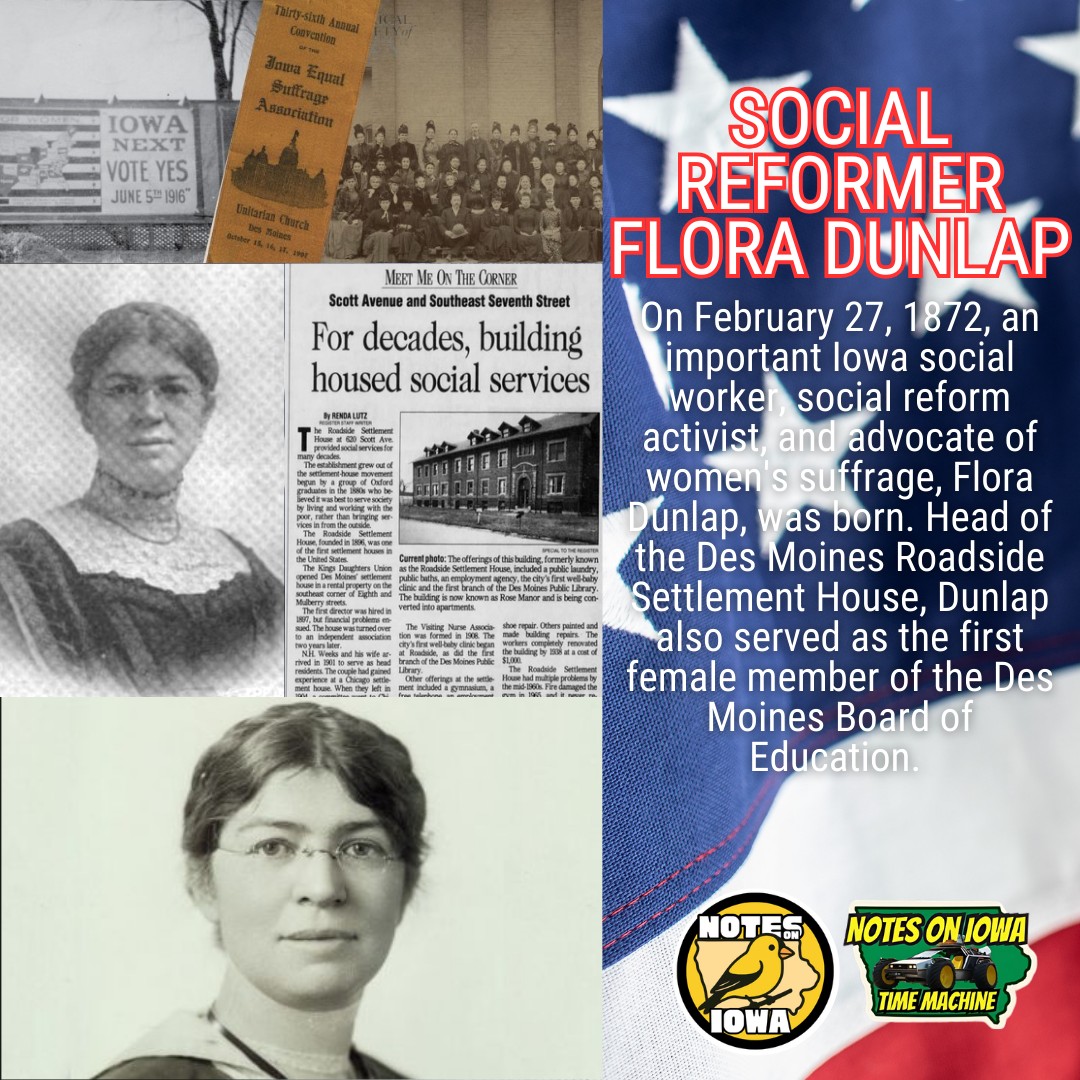 Iowa Time Machine ⏰: On February 27, 1872, an important Iowa social worker, social reform activist, and advocate of women's suffrage, Flora Dunlap, was born. Head of the Des Moines Roadside Settlement House, Dunlap also served as the first female member of the Des Moines Board of Education.
Born in Ohio and educated at Cincinnati Wesleyan College, Dunlap spent several years apprenticing at various settlement houses across the Midwest, including the iconic Hull House in Chicago. Learning the ropes from the far-famed Jane Addams, Dunlap arrived in Des Moines to head the Des Moines Roadside Settlement in 1904.
The eight-year-old settlement house on Mulberry in the Des Moines business district struggled to find clients as downtown developed around it. Relocating the South Bottoms near the Des Moines River and to the southeast of the State Capitol Building, Dunlap oversaw construction of a large, three-story brick building that opened in 1906. Serving one of the poorest neighborhoods in Des Moines, Roadside Settlement House offered a variety of programming for the Des Moines community, focused on education, training, and equality.
As the organization thrived in the new location, Dunlap ran for the school board (and won) in 1912 with the help of women from all over the city. Also elected President of the Iowa Equal Suffrage Association in 1913, Dunlap visited more than 30 towns in 1913 to hold meetings advocating for Iowa women’s right to vote. #Iowa #OTD #History #Voting #SocialReform
