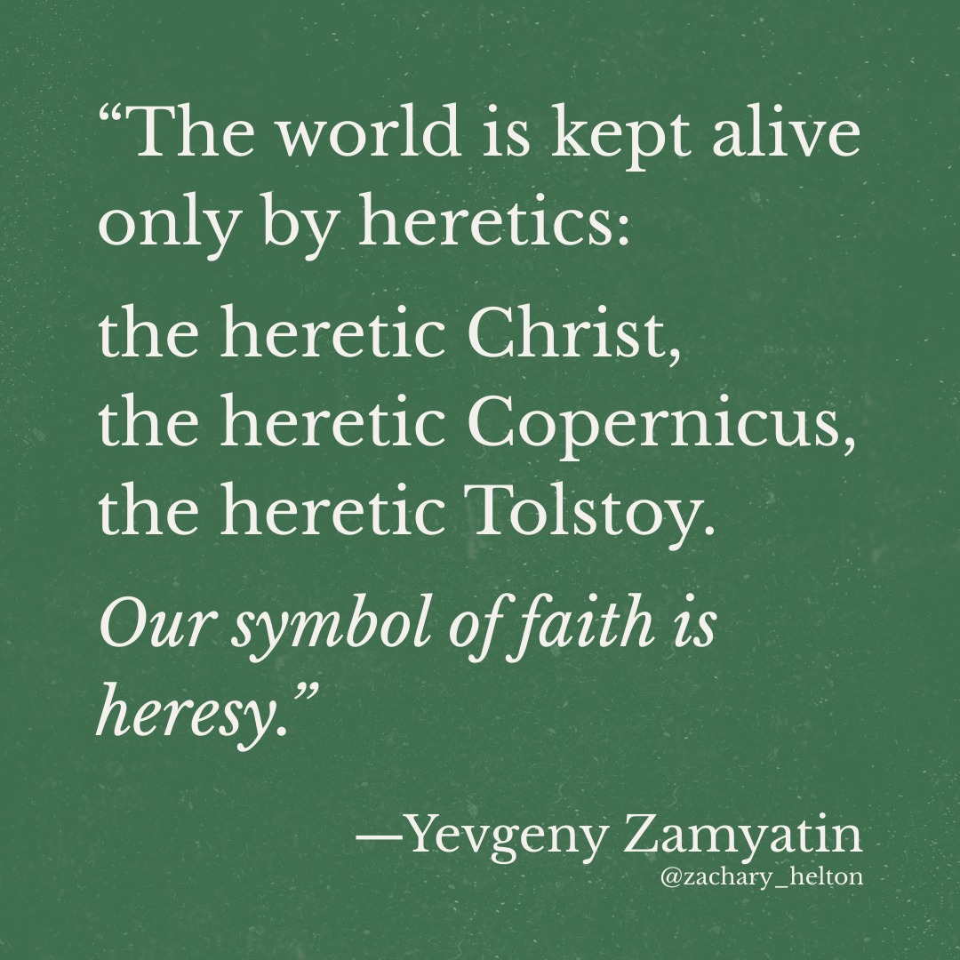 “The world is kept alive only by heretics: the heretic Christ, the heretic Copernicus, the heretic Tolstoy. Our symbol of faith is heresy." —Yevgeny Zamyatin