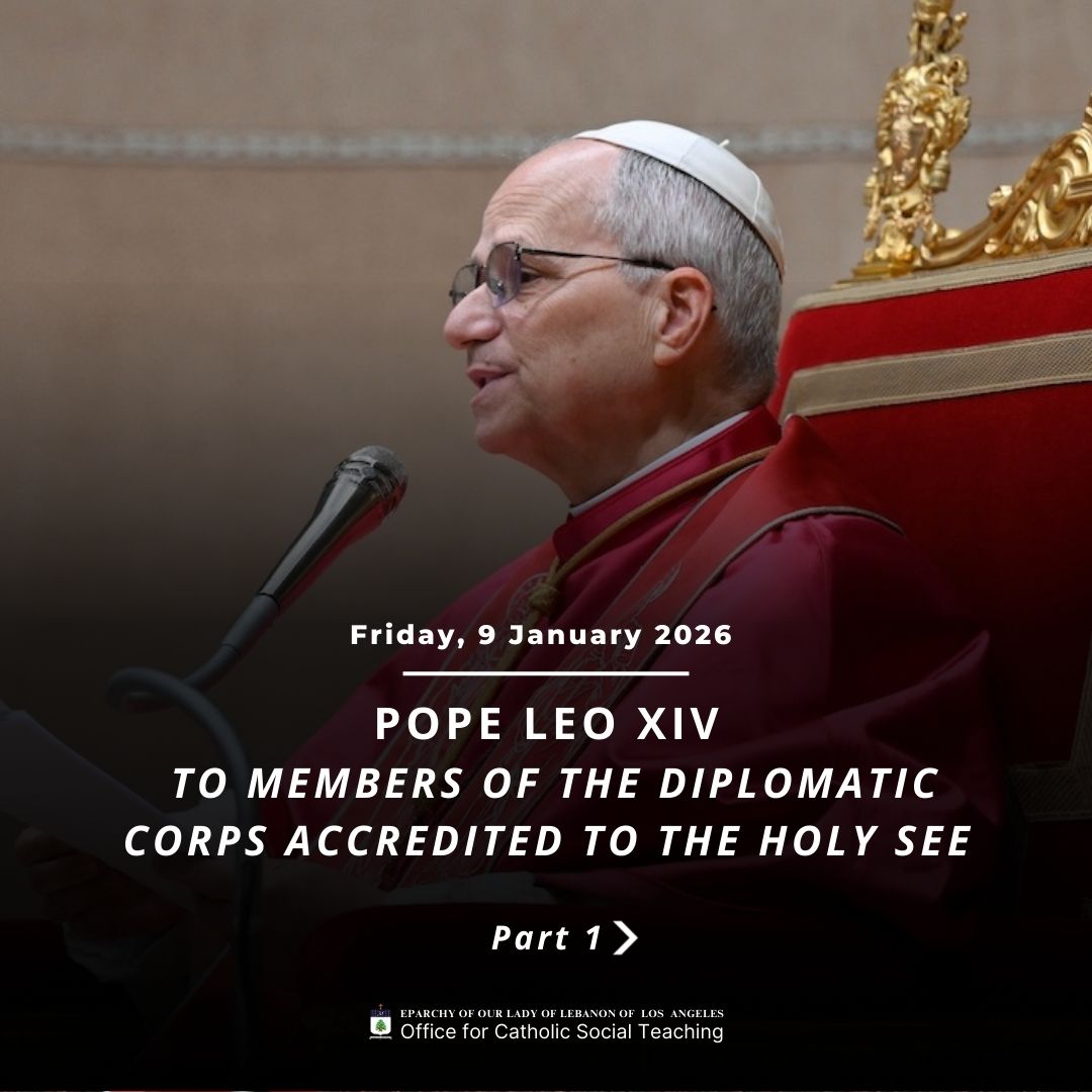 Pope Leo XIV to Members of the Diplomatic Corps Accredited to the Holy See Part 1
https://www.vatican.va/content/leo-xiv/en/speeches/2026/january/documents/20260109-corpo-diplomatico.html
Eparchy of Our Lady of Lebanon of Los Angeles Office for Catholic Social Teaching