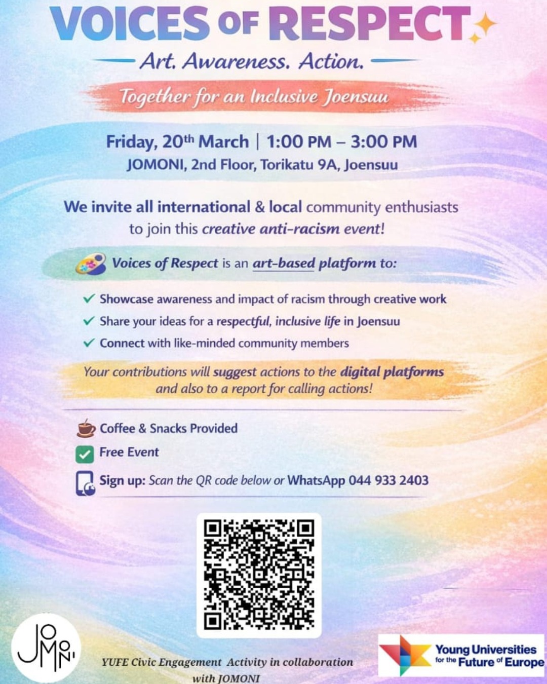 🌍✨ VOICES OF RESPECT
Art. Awareness. Action.
Join us in marking Anti-Racism Week with a creative, community-driven event that brings people together through art and dialogue.
✒️Friday, 20th March
⏰ 1:00 PM – 3:00 PM
📍 JOMONI (2nd Floor, Torikatu 9A, Joensuu)
🎨 Voices of Respect is an art-based platform to:
✔ Showcase awareness and the impact of racism through creative work
✔ Share your ideas for a respectful, inclusive life in Joensuu
✔ Connect with like-minded community members
Your contributions will help shape actions for digital platforms and contribute to a report calling for meaningful change.
☕ Coffee & snacks provided, 🖌️Materials provided for art works, ✅ Free event.
📲 Sign up by scanning the QR code or via WhatsApp: 044 933 2403
Let’s gather our voices for respect and inclusion. See you there! ✨
In collaboration with YUFE.
___
🌍✨ KUNNIOITUKSEN ÄÄNET
Taide. Tietoisuus. Toiminta.
Liity mukaan viettämään rasisminvastaista viikkoa luovassa, yhteisölähtöisessä tapahtumassa, joka tuo ihmiset yhteen taiteen ja dialogin kautta.
✒️ Perjantai 20. maaliskuuta
⏰ 13:00 – 15:00
📍 JOMONI (2. kerros, Torikatu 9A, Joensuu)
🎨 Kunnioituksen äänet on taidepohjainen alusta, jossa:
✔ Tuodaan esiin tietoisuutta ja rasismin vaikutuksia luovan työn kautta
✔ Jaetaan ajatuksia kunnioittavasta ja osallistavasta elämästä Joensuussa
✔ Kohdataan muita samankaltaisia arvoja jakavia yhteisön jäseniä
Panoksesi auttaa muotoilemaan toimia digitaalisille alustoille ja on osa raporttia, joka kutsuu merkityksellisiin muutoksiin.
☕ Tarjolla kahvia ja pientä purtavaa, 🖌️ Materiaalit taidetyöskentelyyn, ✅ Maksuton tapahtuma.
📲 Ilmoittaudu skannaamalla QR-koodi tai WhatsAppissa: 044 933 2403
Kootaan yhdessä äänemme kunnioituksen ja osallisuuden puolesta. Nähdään siellä! ✨
Yhteistyössä YUFE:n kanssa.