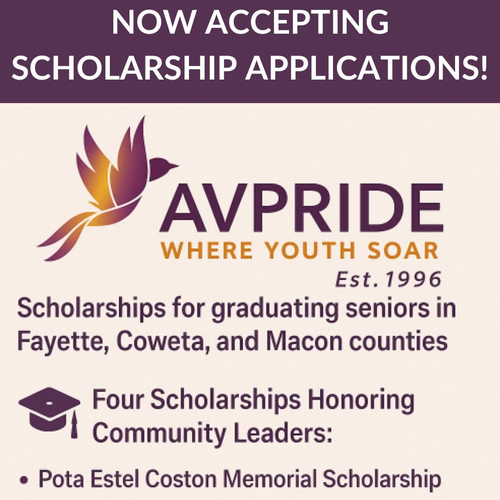 Now Accepting Applications!
AVPRIDE is proud to offer four memorial scholarships honoring the legacy of local leaders who made a lasting impact on our community.
Open to graduating seniors in Fayette, Coweta, and Macon counties- (3) awards for $500 each and one award of $1,000 for an AVPRIDE South Atlanta Youth Action Team (SAYAT) member.
Deadline to apply: March 31, 2026
Apply today at avpride.com/scholarships
#ScholarshipOpportunity
#YouthLeadership
#AVPRIDE
#FayetteCounty
#CowetaCounty
#MaconCounty
#ApplyNow