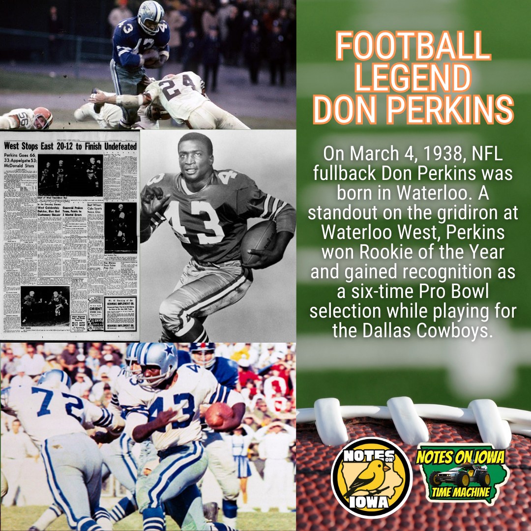 Iowa Time Machine ⏰: On March 4, 1938, NFL fullback Don Perkins was born in Waterloo. A standout on the gridiron at Waterloo West, Perkins won Rookie of the Year and gained recognition as a six-time Pro Bowl selection while playing for the Dallas Cowboys.
While at Waterloo West, Perkins shone on the football field and in the classroom. Often referred to as ‘Mr. Left’ in the local paper due to his driving runs left on handoffs, Perkins also served as Student Senate President during his senior year. An All-State selection in 1955, Perkins helped lead West to an undefeated season, capped with a 20-12 win over Waterloo East.
Perkins headed west to play his college ball for Marv Levy at New Mexico State. A two-way player, Perkins played halfback and defensive back while gaining distinction as a three-time All-Skyline Conference selection and the Skyline Sophomore of the Year. In 1958, he led the nation in kickoff returns. In 1959, he received third-team All-American honors. Selected by the Baltimore Colts in the 9th round, Perkins ended up on the newly added Dallas Cowboys franchise as a compensatory pick.
Perkins proved to be a bright star on the struggling Dallas expansion franchise. Not the fastest back in long-distance speed, Perkins boasted outstanding quickness and balance. He finished his rookie season with 815 rushing yards (sixth among league leaders) and 4 touchdowns, earning NFL Rookie of the Year and Pro Bowl honors. A superb blocker, Perkins also finished in the NFL's top 10 in rushing in each of his eight seasons in the league. When Perkins retired in 1968, he stood fifth in NFL history for rushing yards with 6,217. #Iowa #OTD #History #Football #NFL