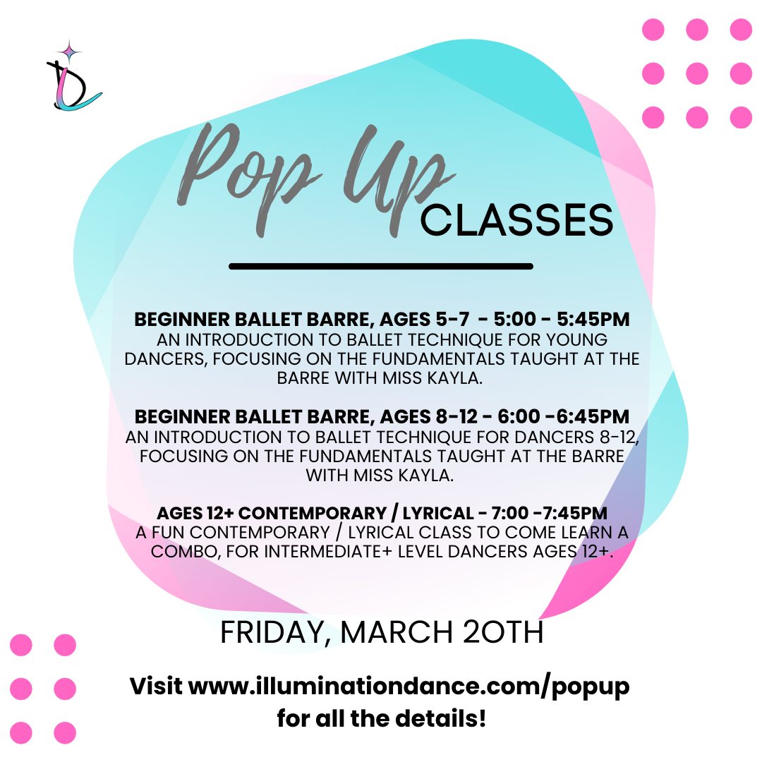 3️⃣ Exciting Pop Up opportunities on Friday, March 20th!
Beginner Ballet Barre, AGES 5-7 - 5:00 - 5:45pm
An introduction to ballet technique for young dancers, focusing on the fundamentals taught at the barre with Miss Kayla.
Beginner Ballet Barre, Ages 8-12 - 6:00 -6:45pm
An introduction to ballet technique for dancers 8-12, focusing on the fundamentals taught at the barre - this is also a great class for anyone looking to strengthen and refine their ballet technique that may already have a little ballet experience. with Miss Kayla.
Ages 12+ Contemporary / Lyrical - 7:00 -7:45pm
A fun contemporary / lyrical class to come learn a combo, for Intermediate+ level dancers ages 12+.
Be sure to grab your spot - sign up today!
www.illuminationdance.com/popup