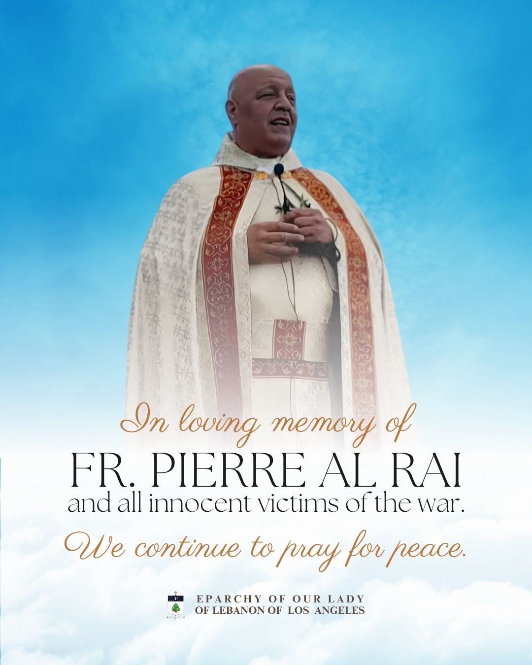 With the escalating situation in Lebanon, the Middle East, and the Region, we continue to pray for peace.
We remember Fr. Pierre Al Rai and all innocent people who have lost their lives to violence.
May God grant them eternal rest and comfort their families, and may His peace touch every heart and every land.