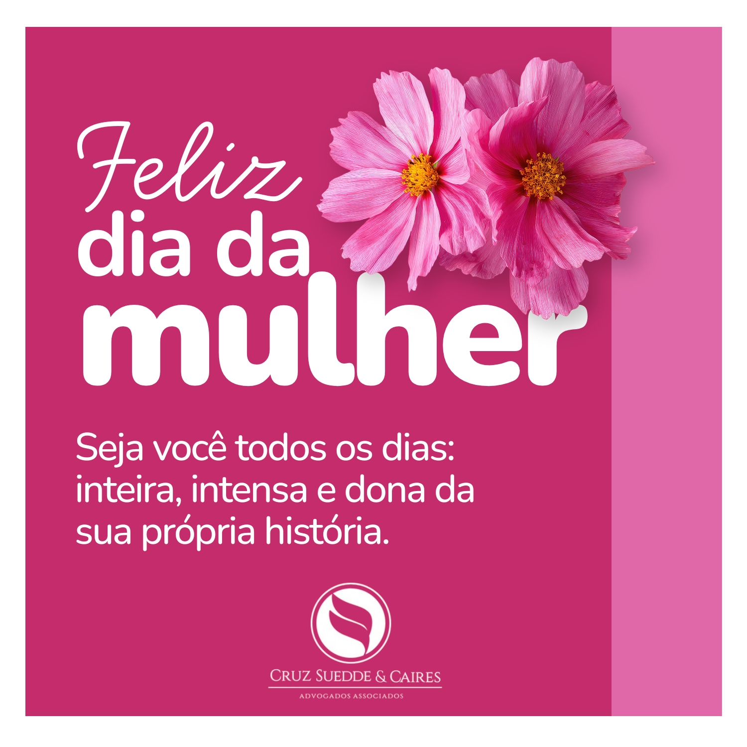 Feliz Dia da Mulher! 🎉🌸
Que esta data seja uma celebração da força, resiliência e da incrível capacidade de cada mulher de transformar e inspirar.
Nossa mensagem é simples e poderosa: "Seja você todos os dias: inteira, intensa e dona da sua própria história." ✨💪
Para todas as advogadas, colaboradoras, clientes e parceiras que fazem parte da Cruz Suedde & Caires, nosso mais profundo respeito e admiração.
Um abraço carinhoso de toda a nossa equipe! ❤️
#CruzSueddeCaires #DiaDaMulher #8DeMarço #MulheresNaAdvocacia #EmpoderamentoFeminino