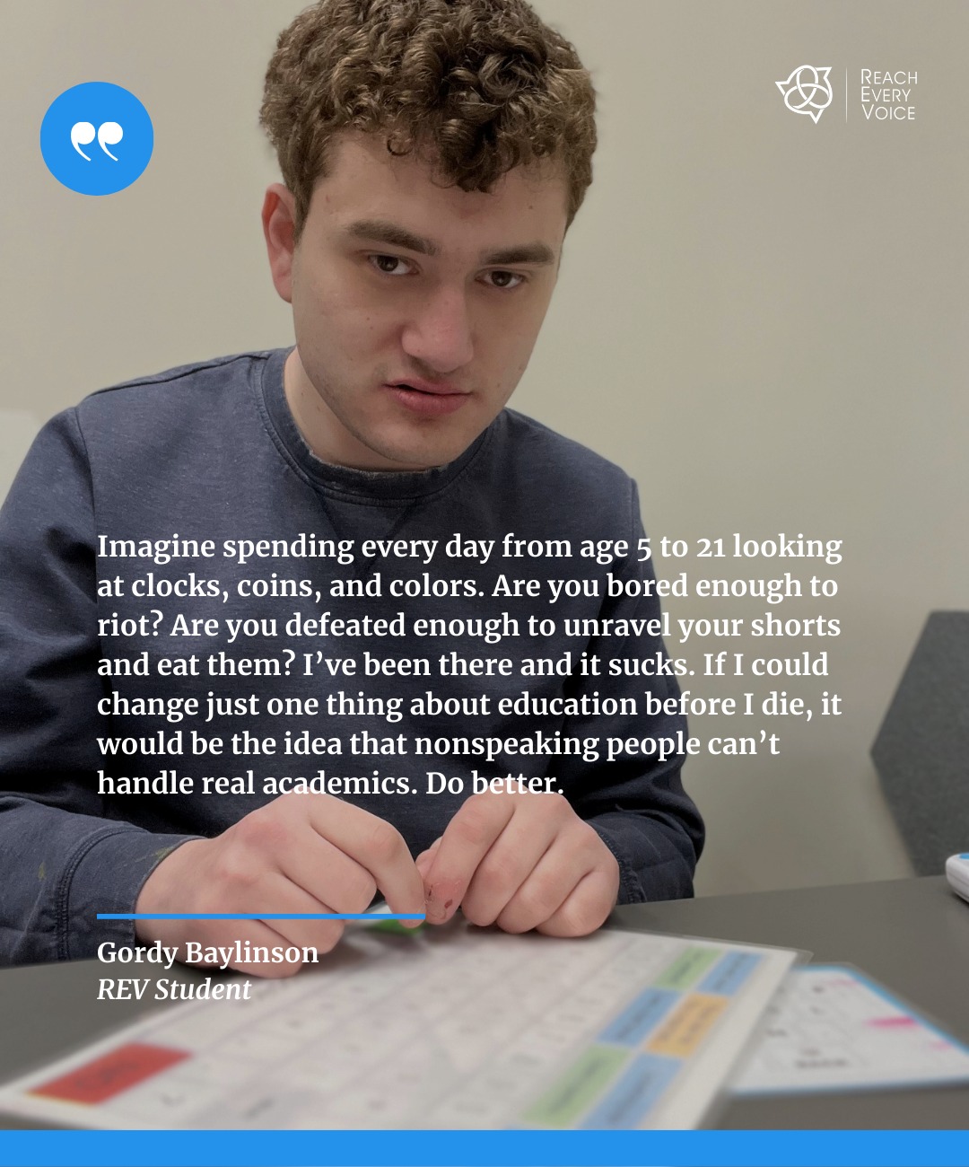 We see this all the time in schools.
People are doing the same drills they've been doing since their students were in kindergarten and now they're in 10th grade.
They have the same IEP goals.
They're still working on the same basic tasks.
Don't we want to ask the question, WHY?
How would you feel if at the age of 5 and the age of 15 you were working on the same thing?
Is it really that you don't know what you're doing or have you become so disenfranchised in this entire "educational" process that you've just stopped caring?
This is a theme among the things our students share. So much so that this post and our next will both address it.
Gordy tells us, "Imagine spending every day from age 5 to 21 looking at clocks, coins, and colors. Are you bored enough to riot? Are you defeated enough to unravel your shorts and eat them? I’ve been there and it sucks. If I could change just one thing about education before I die, it would be the idea that nonspeaking people can’t handle real academics. Do better."
Let's make this the year we actually follow through and do better. Want an easy place to get started? Check out this info on our Accessible Academics course - a super affordable, lifetime access, self-paced course designed to help parents or educators learn easy ways to make real academic content accessible to their learners who don't speak and may be communicating just by making choices.
We've helped more than 300 folks get started with this course. Let us help you, too.
Comment "Let's Go" for info on our Accessible Academics course👇
#Spellers #NonSpeakingDoesNotEqualNonThinking #PresumeCompetence #RealEducation #education #inclusion #LiteracyForAll #AAC #ReachEveryVoice #CommunicationAccess #Autism