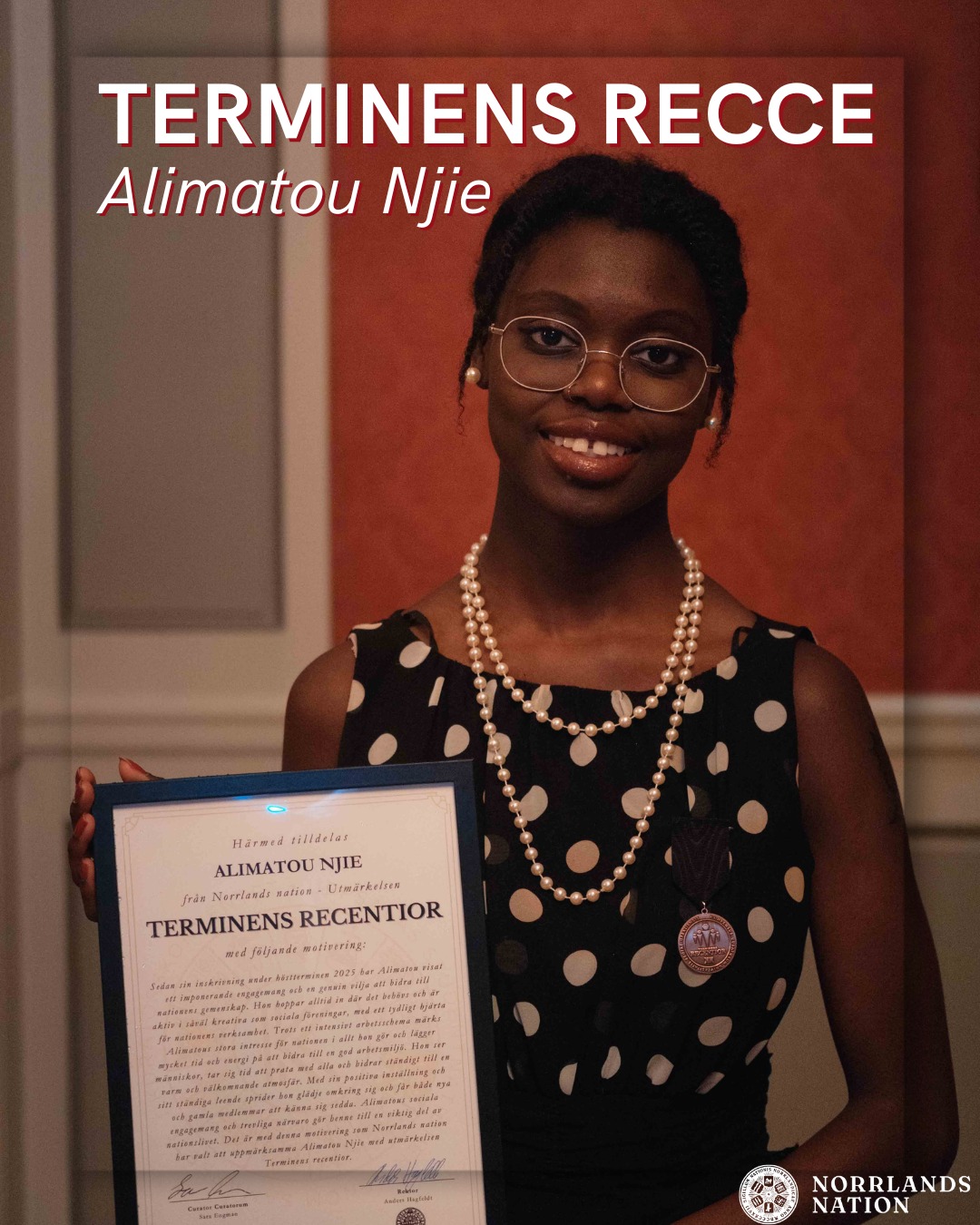 STORT GRATTIS Alimatou - TERMINENS RECENTIOR!
På Reccegasken utsågs Alimatou Njie till Terminens recentior på Norrlands nation med följande motivering:
Sedan sin inskrivning under höstterminen 2025 har Alimatou visat ett imponerande engagemang och en genuin vilja att bidra till nationens gemenskap. Hon hoppar alltid in där det behövs och är aktiv i såväl kreativa som sociala föreningar, med ett tydligt hjärta för nationens verksamhet. Trots ett intensivt arbetsschema märks Alimatous stora intresse för nationen i allt hon gör och lägger mycket tid och energi på att bidra till en god arbetsmiljö. Hon ser människor, tar sig tid att prata med alla och bidrar ständigt till en varm och välkomnande atmosfär. Med sin positiva inställning och sitt ständiga leende sprider hon glädje omkring sig och får både nya och gamla medlemmar att känna sig sedda. Alimatous sociala engagemang och trevliga närvaro gör henne till en viktig del av nationslivet. Det är med denna motivering som Norrlands nation har valt att uppmärksamma Alimatou Njie med utmärkelsen Terminens recentior.
Stort grattis!
_______
CONGRATULATIONS Alimatou - RECENTIOR OF THE SEMESTER!
Alimatou Njie was chosen as this semester's recentior with the following motivation:
"Since enrolling in the fall semester of 2025, Alimatou has shown impressive commitment and a genuine desire to contribute to the nation's community. She always steps in where needed and is active in both creative and social associations, with a clear passion for the nation's activities. Despite an intense work schedule, Alimatou's great interest in the nation is evident in everything she does, and she devotes a lot of time and energy to contributing to a good working environment. She sees people, takes the time to talk to everyone, and constantly contributes to a warm and welcoming atmosphere. With her positive attitude and constant smile, she spreads joy around her and makes both new and old members feel seen. Alimatou's social commitment and pleasant presence make her an important part of nation life. It is with this motivation that Norrlands nation has chosen to honor Alimatou Njie with the award Terminens recentior."
Congratulations!