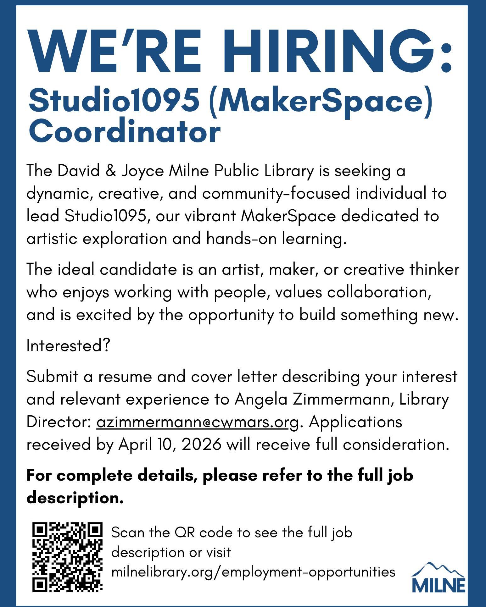We’re hiring! The David & Joyce Milne Public Library is seeking a dynamic, creative, and community-focused individual to lead Studio1095, our vibrant MakerSpace dedicated to artistic exploration and hands-on learning.
The ideal candidate is an artist, maker, or creative thinker who enjoys working with people, values collaboration, and is excited by the opportunity to build something new.
Interested? Submit a resume and cover letter describing your interest and relevant experience to Angela Zimmermann, Library Director: azimmermann@cwmars.org. Applications received by April 10, 2026 will receive full consideration.
For complete details, please refer to the full job description by visiting milnelibrary.org/employment-opportunities