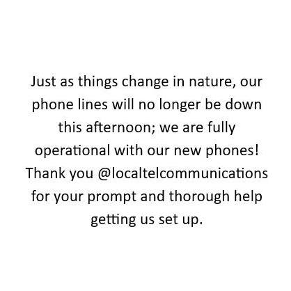 Just as things change in nature, our phone lines will no longer be down this afternoon; we are fully operational with our new phones! Thank you @localtelcommunications for your prompt and thorough help getting us set up.