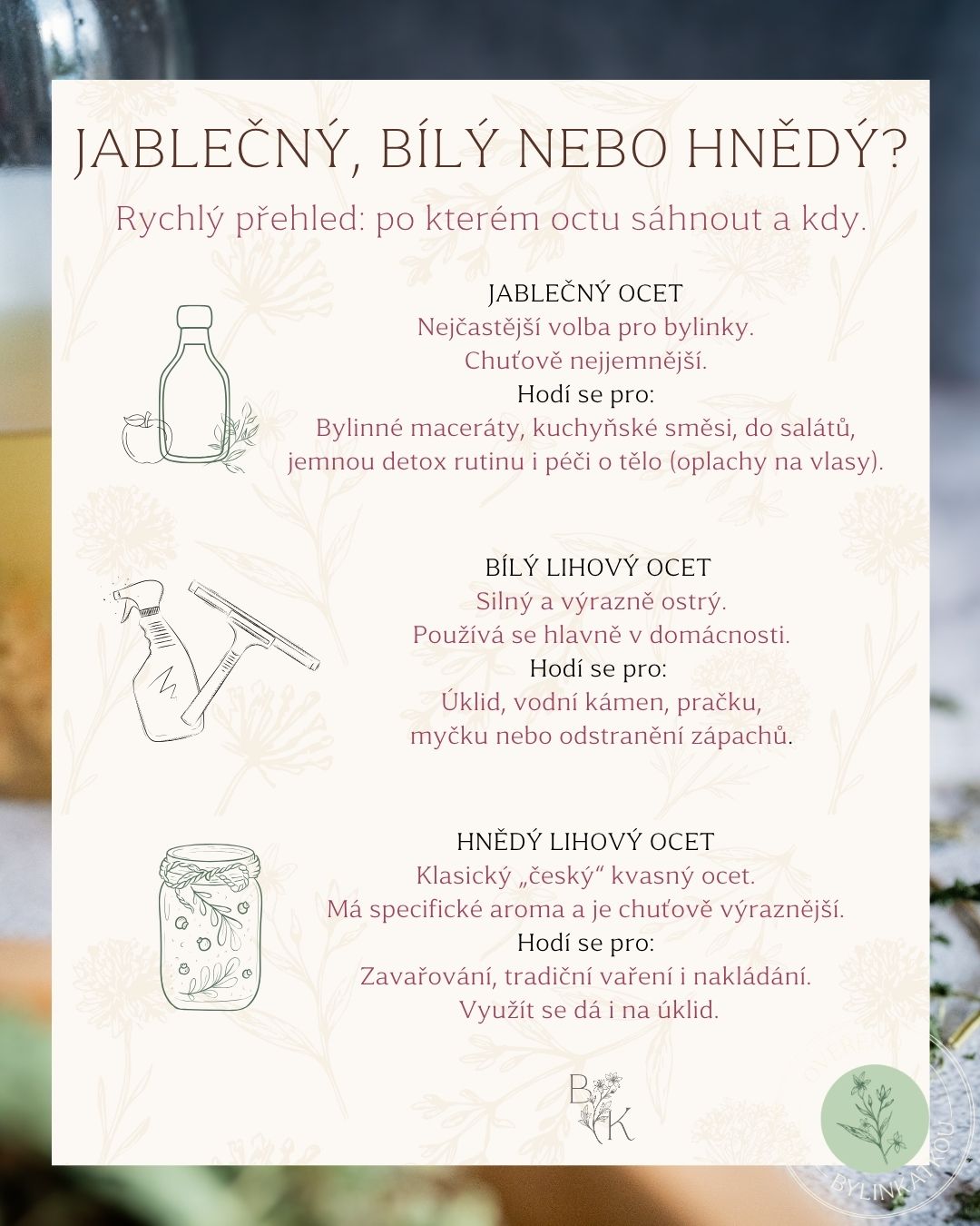 Jablečný, bílý nebo hnědý? Každý ocet se liší vůní, silou a využitím. Pojď si v tom konečně udělat jasno!
Jablečný ocet
Je jemnější, chuťově příjemnější a přirozeně lépe ladí s bylinkami.
Proto po něm saháme nejčastěji při výrobě bylinných octů, v domácí bylinné péči nebo jako součást jemné detox rutiny.
Bílý lihový ocet
Je silný, čirý a velmi praktický.
Často se používá hlavně v domácnosti – na úklid, vodní kámen, pračku, myčku nebo odstranění zápachů.
Hnědý lihový ocet
To je ten klasický „český“ kvasný ocet, který mnoho lidí zná hlavně ze zavařování, nálevů a okurek.
Je výraznější a pro jemné bylinky nebývá tak harmonický jako jablečný.
💚 U bylinek nejčastěji volím jablečný ocet, nechá totiž bylinky opravdu krásně vyniknout.
A pokud tě zajímá, jak bylinky využít i v období jemné očisty a domácí detox podpory, víc inspirace najdeš v mém e-booku Velký průvodce jarním detoxem.
Odkaz zde: https://www.bylinkatka.com/e-book/ebook-jarni-detox
#bylinkatka #jarnidetox #lymfa #lymfatickysystem #bylinky #ebook