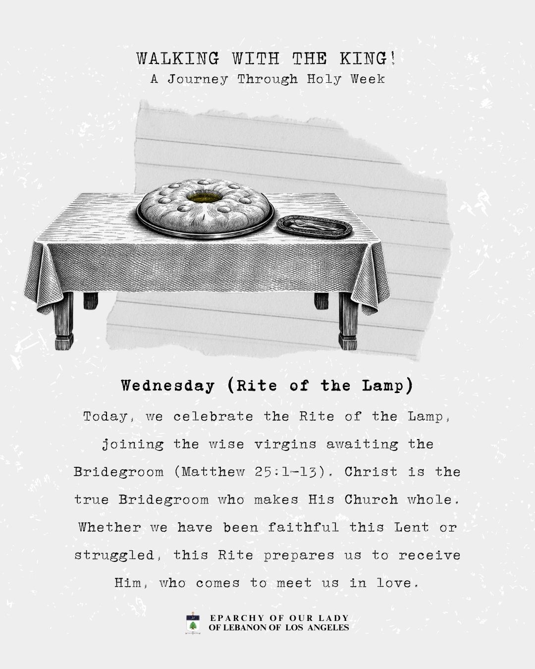 Walking with the King! A Journey Through Holy Week
Wednesday (Rite of the Lamp)
Today, we celebrate the Rite of the Lamp, joining the wise virgins awaiting the Bridegroom (Matthew 25:1–13). Christ is the true Bridegroom who makes His Church whole. Whether we have been faithful this Lent or struggled, this Rite prepares us to receive Him, who comes to meet us in love.