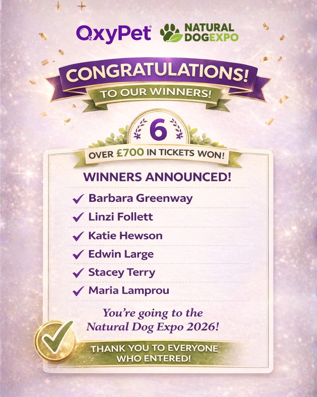 Winners announced 💜
A huge congratulations to our 6 winners. We’re so pleased to be sending you to the Natural Dog Expo 2026:
✨ Barbara Greenway
✨ Linzi Follett
✨ Katie Hewson
✨ Edwin Large
✨ Stacey Terry
✨ Maria Lamprou
Thank you to everyone who entered, shared and supported this giveaway.
Winners, please check your messages 📩
#OxyPet #NaturalDogExpo #DogWellness #PetParents