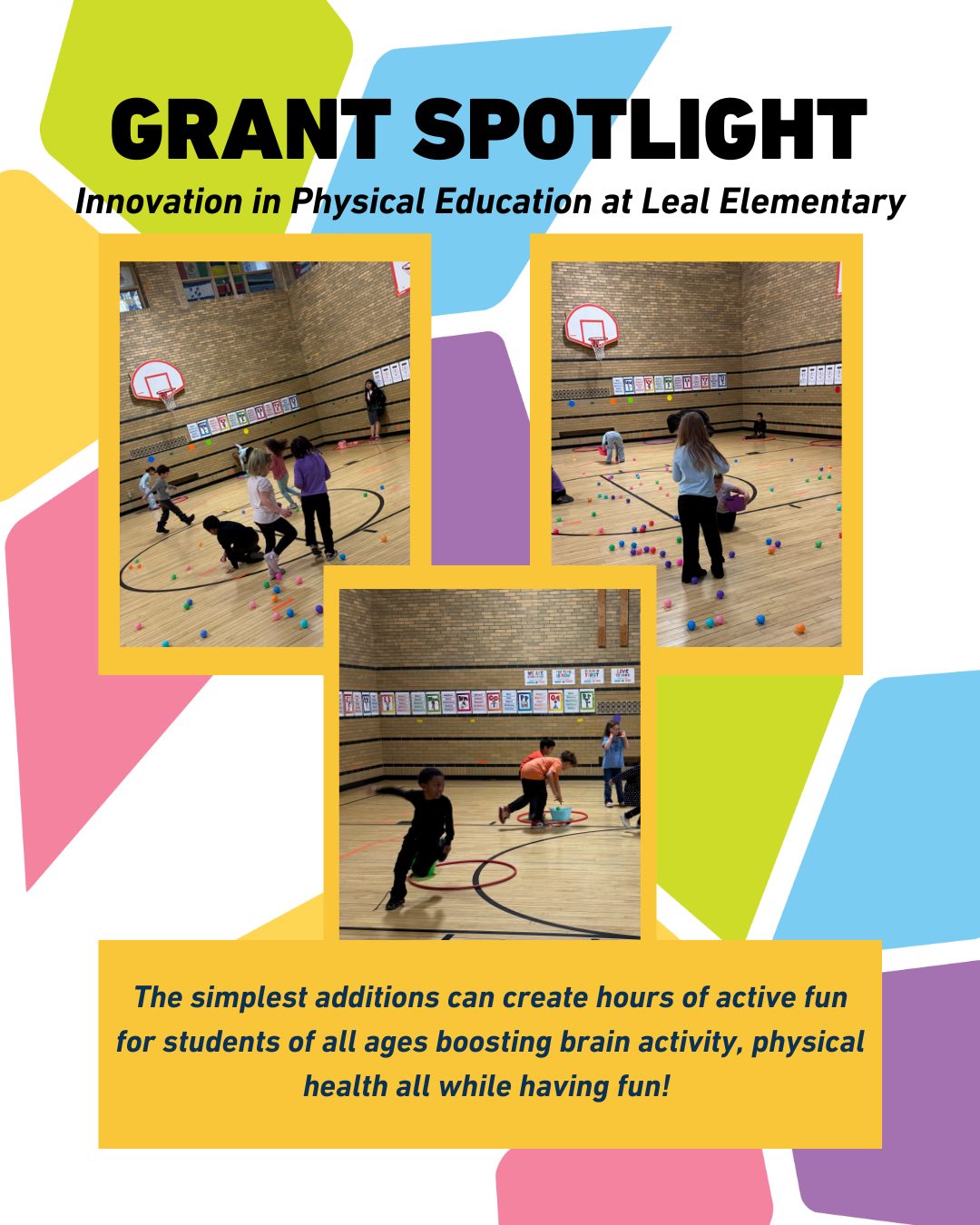 Battle of the Baskets in action at Leal.
PE teacher Annie Picklesimer-Barton and her co-teacher have so many ways to utilize the tools purchased with this IMPACT grant to keeping our students moving during indoor PE classes for K-5th grade students.
DID YOU KNOW?
Movement is fundamental to brain development and health, strengthening neural connections, enhancing cognitive function, and boosting memory. Physical activity triggers the release of growth factors, improves blood flow to the brain, and reduces stress, which helps improve executive function, focus, and academic performance.
Thank you donors for helping students in all areas of their body and brain development at school with your support!