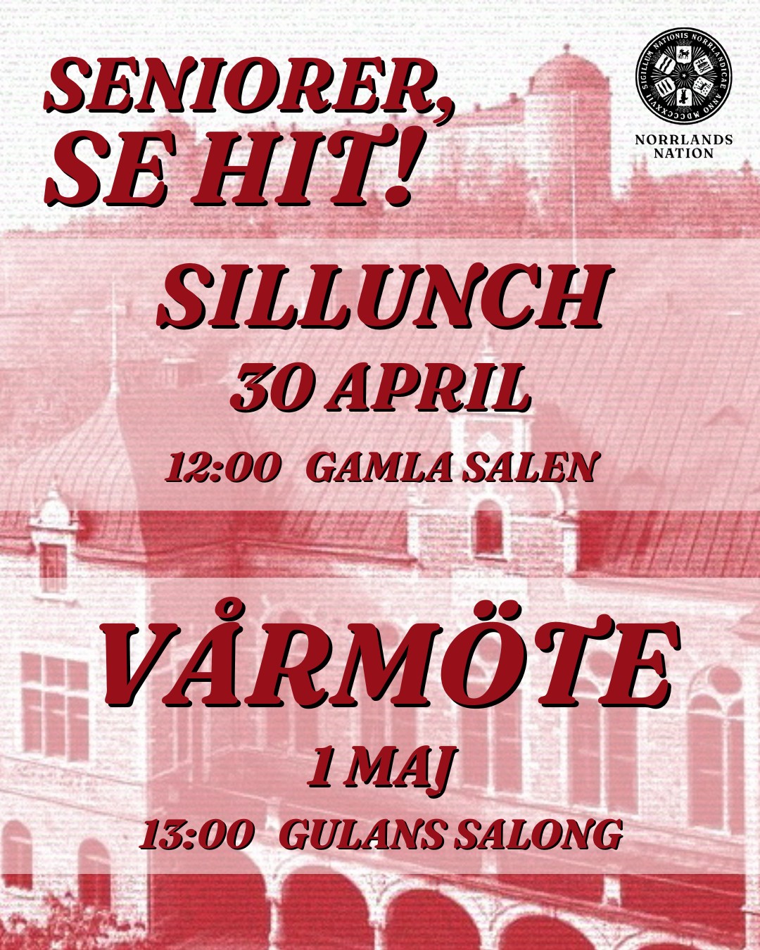 Kära seniorer,
Varmt välkomna till våren på Norrlands nation!
SILLUNCH: 30/4
Traditionen bjuder på sill, snaps och sång - så även i år! Traditionellt firar vi in våren med sillunch den sista april. Klockan 12:00 slår vi upp dörrarna till Gamla salen och Seniorskollegiets årliga Sillunch!
Begränsat antal platser! Anmälan sker senast den 20 april till kansli@nn.se alternativt via sms till 018-650 70 70. Sillunchen kostar 270 kr och betalas på plats.
VÅRMÖTE: 1/5
Härmed kallas Norrlands nations seniorer till Seniorskollegiets sjuttiosjunde sammankomst den första maj kl. 13:00 i Gula salongen. Under mötet behandlas bl. a. inkomna hedersledamotsnomineringar samt ansökningar till att bli senior.
Föredragningslistan kommer att anslås på nationen och nationens hemsida.
Vill du nominera någon till hedersledamot eller senior av nationen, skall underlag för detta vara Seniorskollegiets presidium tillhanda senast den 17 april. Nomineringar skickas enklast via mejl till senior@nn.se eller postledes till nationen.
Tänk på att hedersledamotskandidaten bör vara antingen från Norrland, ha gjort något för Norrland eller ha verkat för Norrlands nation. Nomineringen ska dessutom vara undertecknad av två nationsmedlemmar.
Den som nomineras till eller ansöker om att bli senior ska ha varit medlem i minst sex terminer. Blanketter för detta finns i nationens kansli och på hemsidan.
Har du frågor gällande Seniorskollegiet, tveka inte att kontakta oss på senior@nn.se eller gå med i vår Facebook-grupp.