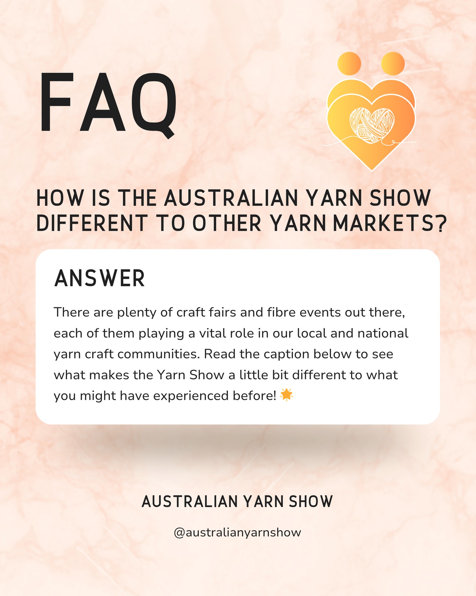 There are plenty of craft fairs and fibre events out there, each of them playing a vital role in our local and national yarn craft communities. We love attending these events and supporting them all around Australia! These events are great opportunities to connect with our community throughout the year 🧡
The Australian Yarn Show isn’t just another yarn market; it’s a carefully curated experience designed for makers, by makers 🪡
Here’s what makes the Yarn Show a little bit different to what you might have experienced before! 🌟
🧶 Quality over quantity
We handpick the best indie dyers, fibre artists and businesses to ensure a diverse, high-quality selection of yarns, tools and supplies you won’t find just anywhere.
🎤 More than just shopping
With live demonstrations, engaging panel discussions, hands-on activities and a vibrant community space, the Australian Yarn Show is about learning, connecting and being inspired.
💡 A focus on creativity and education
Whether you're an experienced knitter, a crochet enthusiast or new to fibre arts, our event is packed with opportunities to learn, experiment and grow in your craft. From workshops to guest speakers and an encouraging community space, the Yarn Show has everything you need to grow and develop in your craft.
💛 A community-first approach
We believe in bringing people together, whether it’s over a shared love of yarn, a new technique or a conversation about the future of fibre arts. We encourage questions to our guest speakers on the main stage and discussion in our community spaces. We have plenty of places for you to sit, sip and craft with your new yarn pals that you meet at the Show!
If you're looking for an event that truly celebrates the beauty, skill and joy of fibre arts with plenty of opportunities to learn, the Australian Yarn Show is it! 🎉
join us from March 5th to 8th 2027 in Canberra, ACT 🫶