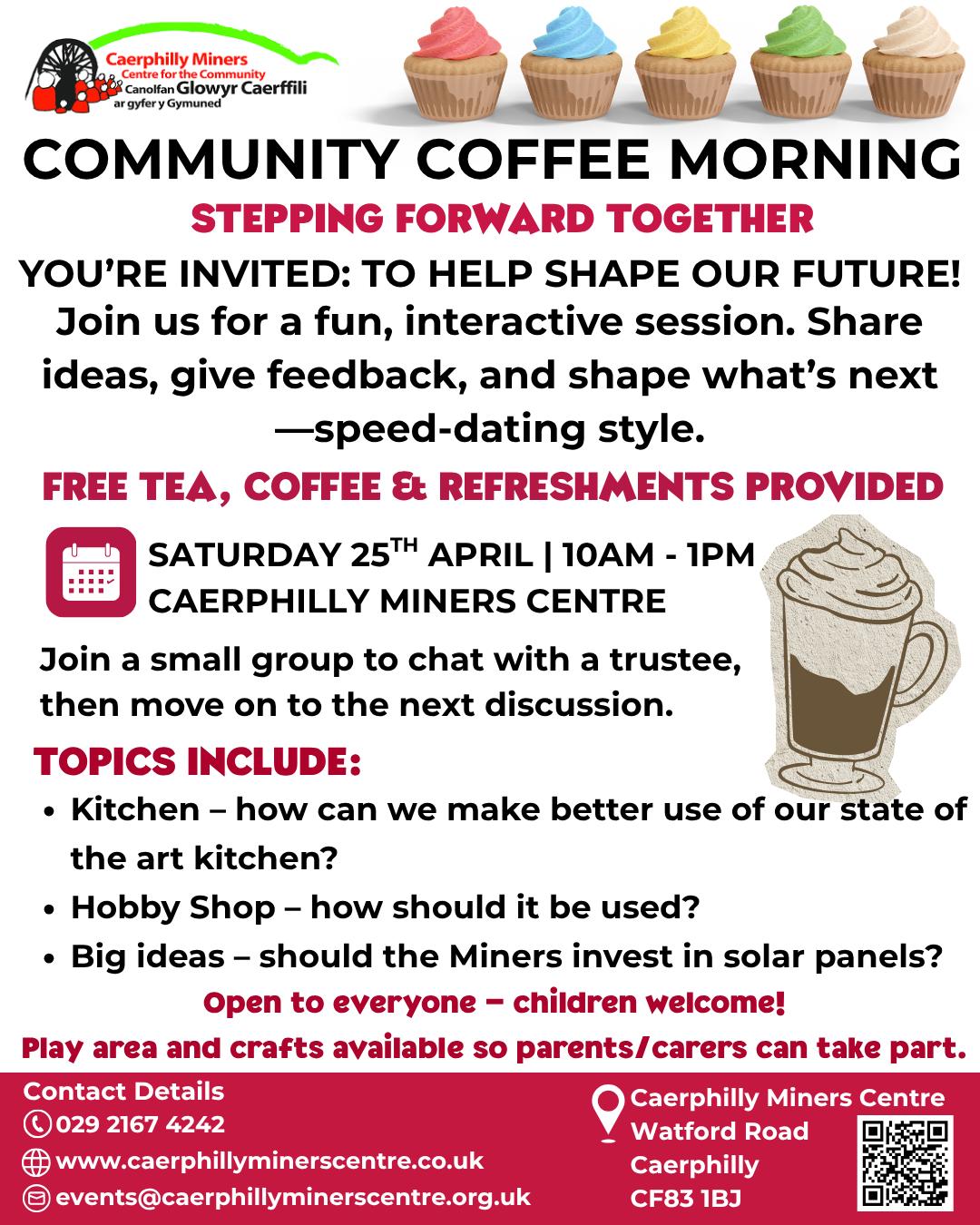 ☕ COMMUNITY COFFEE MORNING – STEPPING FORWARD TOGETHER
Join us to share ideas and help shape the future of Caerphilly Miners Centre
🗓 Saturday 25th April | ⏰ 10am–1pm
📍 Caerphilly Miners Centre
💬 Topics: Kitchen, Hobby Shop, Big Ideas (e.g., solar panels)
👨👩👧👦 Children welcome – play area & crafts available
☕ Free tea, coffee & refreshments
Come, share, and help shape the future!
☕ BORE COFFI CYMUNEDOL – Camu ymlaen gyda'n gilydd
Ymunwch â ni i rannu syniadau a helpu siapio dyfodol Canolfan y Glowyr!
🗓 Dydd Sadwrn 25 Ebrill | ⏰ 10am–1pm
📍 Canolfan y Glowyr, Caerffili
💬 Pynciau: Cegin, Siop Hobi, Syniadau Mawr (e.e. paneli solar)
👨👩👧👦 Croeso i blant – ardal chwarae a gweithgareddau celf
☕ Te, coffi a phrydau am ddim
Dod, rhannu, siapio’r dyfodol!
