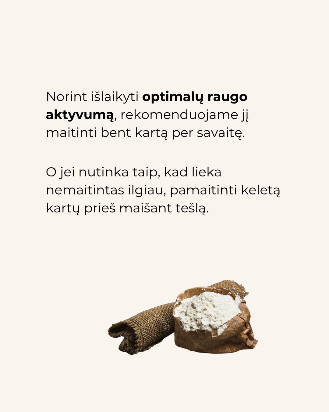 Raugą galima „priderinti“ prie savo ritmo.Jei kepate kartą per savaitę, jo tikrai nereikia maitinti kasdien – svarbiau, kad prieš kepimą jis būtų aktyvus.