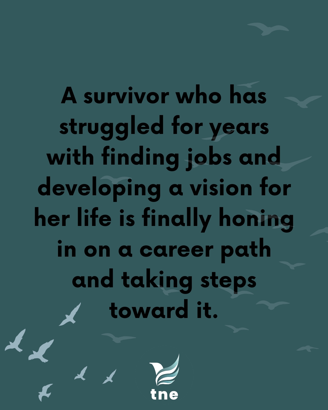Small steps are still victories.
At Thrive, we know that no two journeys look the same. Every survivor has different goals, different timelines, and different dreams—and our mentorship model is built to meet each person right where they are. Through consistent support, career counseling, and guidance in reaching key developmental milestones often missed during trafficking, survivors are able to rebuild at their own pace.
What may seem small to the outside world—updating a resume, applying for a job, exploring a new interest—is often a huge, courageous leap forward.
And step by step, those victories begin to shape a future filled with possibility.
www.thrivenewengland.org