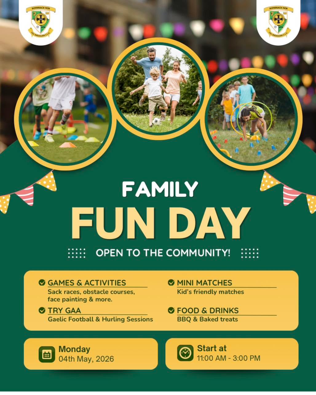 🚨 Family Fun Day – May 4th
We’re excited to host a Family Fun Day at CLG Domhnach Mór Cill Dhéagláin as part of our Go Games celebrations. It’s a fantastic chance for the whole community to come together and enjoy a day of Spórt agus Spraoi.
Fun Day Details:
📅 Date: May 4th
📍 Where: Pitch 2
⏰ Time: 11:00 AM – 3.00 PM
Get involved, have a laugh, and support our club! Stay tuned for more details!
This event is OPEN TO ALL, so bring your family and friends along! Bígí Linn!