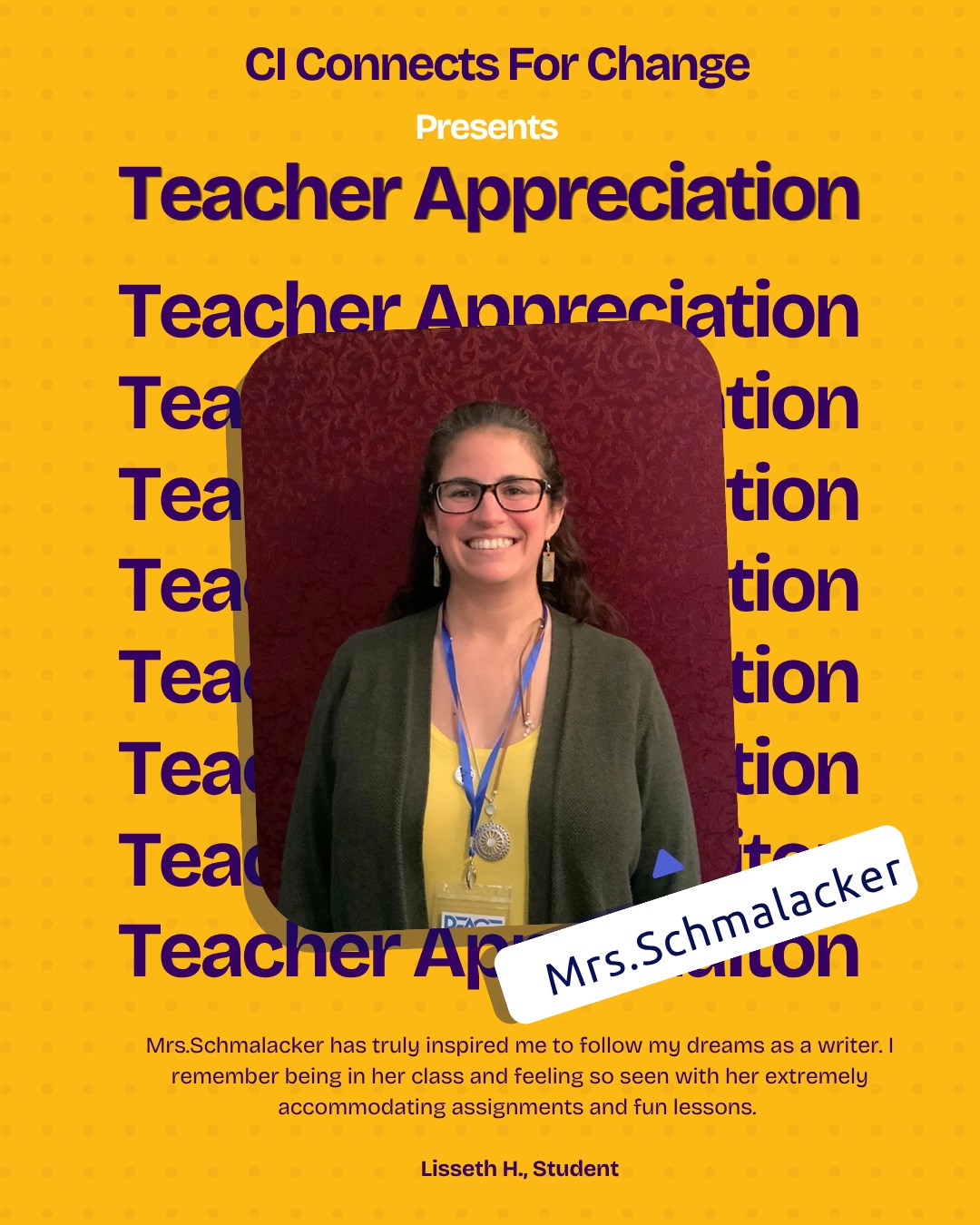 Mrs.Schmalacker has truly inspired me to follow my dreams as a writer. I remember being in her class and feeling so seen with her extremely accommodating assignments and fun lessons. After joining the newspaper club her class became a place I was always welcome, whether to write articles or catch up on work I had her support. Her computer journalism class feels like a family and she continues to bring her love and passion to everyone around her. LOVE YOU MRS.SCHMALACKER 💜💛