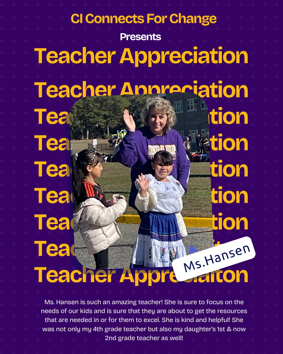 Ms. Hansen is such an amazing teacher! She is sure to focus on the needs of our kids and is sure that they are about to get the resources that are needed in or for them to excel. She is kind and helpful! She was not only my 4th grade teacher but also my daughter’s 1st & now 2nd grade teacher as well!