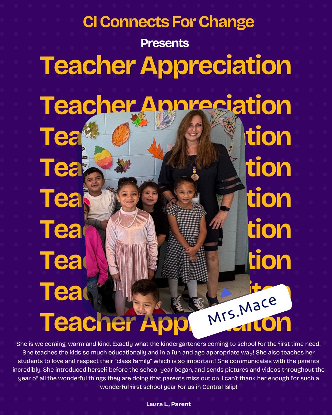 Mrs. Mace is amazing! We will appreciate her for life!
She is welcoming, warm and kind. Exactly what the kindergarteners coming to school for the first time need! She teaches the kids so much educationally and in a fun and age appropriate way! She also teaches her students to love and respect their “class family” which is so important! She communicates with the parents incredibly. She introduced herself before the school year began, and sends pictures and videos throughout the year of all the wonderful things they are doing that parents miss out on. I can’t thank her enough for such a wonderful first school year for us in Central Islip! 💜💛