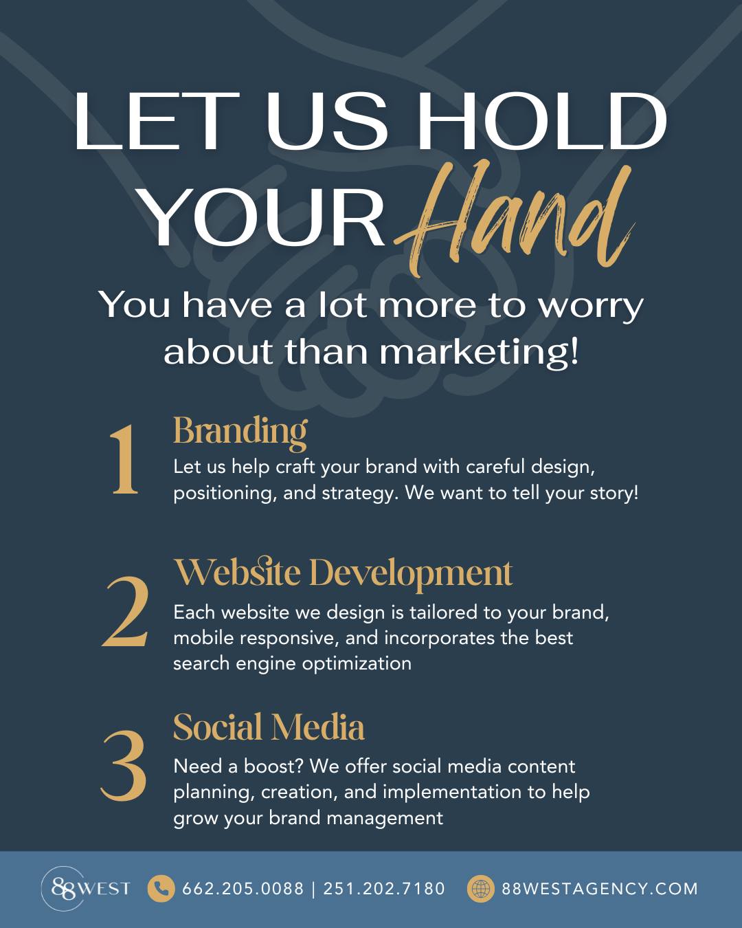 Let’s face it, marketing is not your thing.
Why not let the experts handle the stress and use our creativity to solve your business's problems through our expertly crafted marketing services!
We can hold your hand through it all! Call us for a free consultation.
📞 662.205.0088 | 251.202.7180
💻 88westagency.com
-
#88West #88WestAgency #NorthMS #ALGulfCoast #MSGulfCoast #TupeloMS #GulfShoresAL #HuntsvilleAL #MarketingAgency #DigitalMarketing #WebsiteDesign #WebDesign #DigitalMarkting #Marketing #SocialMediaMarketing, #LogoDesign #BrandDesign