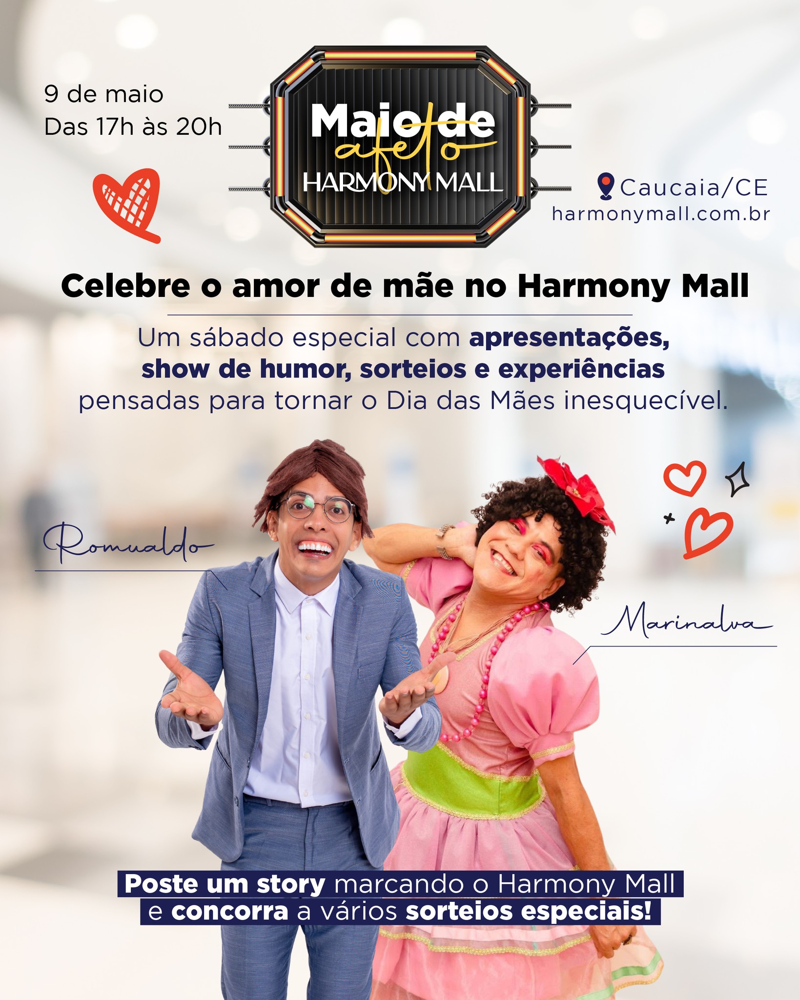 Maio de Afeto é tempo de celebrar quem faz tudo por você
No dia 09 de maio, das 17h às 20h, o Harmony Mall preparou um sábado especial para homenagear as mães com uma programação pensada para emocionar e encantar. 🌷
A noite vai contar com apresentações especiais com Romualdo e Marinalva, criando momentos de pura diversão para deixar o clima ainda mais agradável. E tem mais: as mães ainda poderão participar do Sorteio Dia de Beleza e aproveitar a campanha de cupons com descontos nas lojas.✨
Um convite para viver momentos de carinho, alegria e conexão ao lado de quem sempre esteve com você.
Traga sua mãe, sua família e venha celebrar esse amor no Harmony Mall. 💖