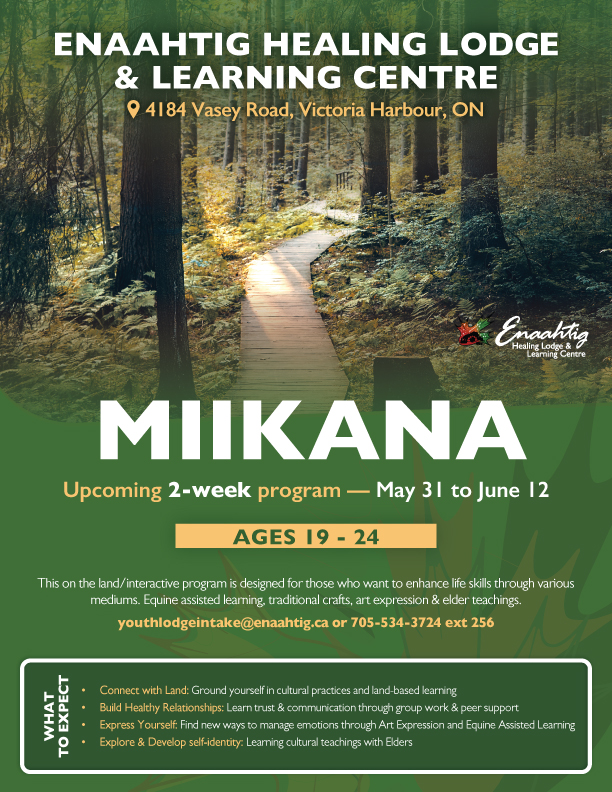 Your path is yours to walk, but you don’t have to walk it alone. 🌲✨
Our Miikana program (May 31 – June 12) offers a unique space for young adults (19–24) to reconnect with the land and themselves. Join us at Enaahtig for two weeks of cultural teachings, creative expression, and peer support designed to help you thrive.
Claim your spot:
📩 youthlodgeintake@enaahtig.ca
☎️ 705-534-3724 ext 256