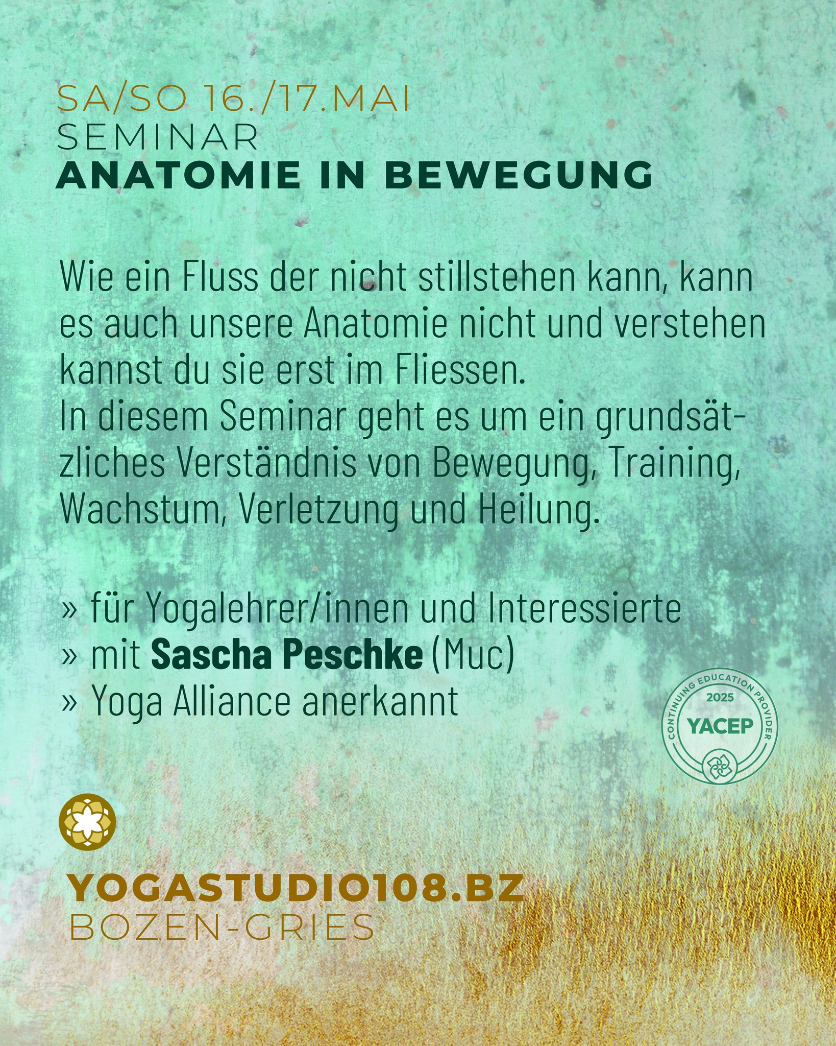 SA/SO 16./17.MAI SEMINAR
ANATOMIE IN BEWEGUNG
Wie ein Fluss der nicht stillstehen kann, kann es auch unsere Anatomie nicht und verstehen kannst du sie erst im Fliessen.
In diesem Seminar geht es um ein
grundsätzliches Verständnis von Bewegung, Training, Wachstum, Verletzung und
Heilung.
» für Interessierte und Yogalehrer/innen
» mit Sascha Peschke (Muc)
» Yoga Alliance anerkannt