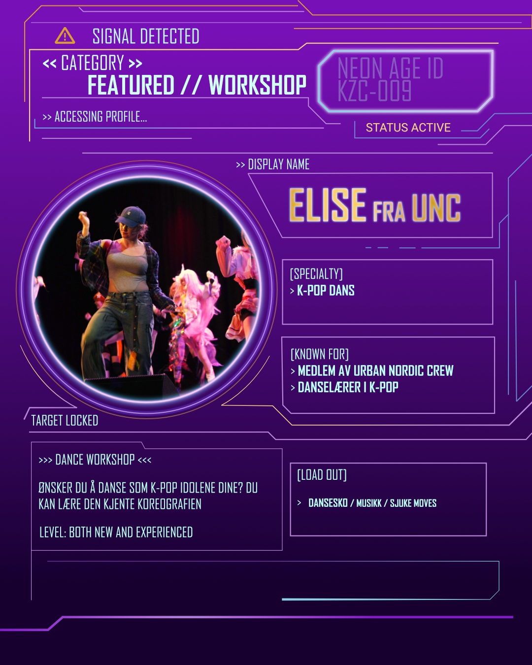 // SIGNAL DETECTED //
>> Workshop located…
Elise fra Urban Nordic Crew joins Kazokucon – Neon Age!
>>> DANCE WORKSHOP <<<
Har du noen gang hatt lyst til å danse som et K-pop-idol? Eller lære koreografi fra favorittgruppene dine?
Bli med på K-pop-workshop med Elise fra dansegruppen Urban Nordic Crew på Kazokucon!
I tillegg til å være med i UNC er Elise også danselærer i K-pop. Denne workshoppen vil lære bort en kjent k-pop koreografi, og passer både for nybegynnere og de som allerede liker å danse.
Workshopen ble også holdt i fjor og fikk veldig god respons fra deltakerne.
Så bare å ta med danseskoene og ta turen opp til Fleksisalen.
Level: All levels!
SOME:
@twili_creations
@official.unc
