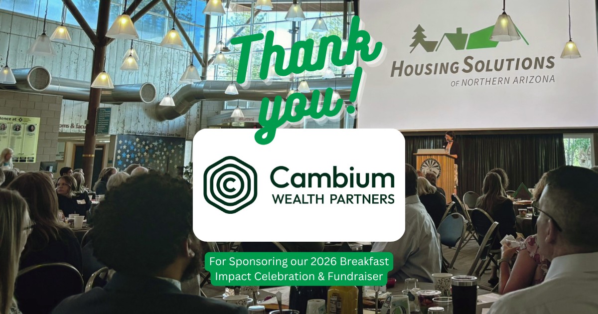 A huge thank you to Cambium Wealth Partners for supporting Housing Solutions as a sponsor of our 2026 “500 Dreams, 1 Mission” Breakfast & Impact Celebration last week!
Because of generous community partners like Cambium, this event raised $60,000 in essential program funding to support housing stability, first-time homebuyers, support services, and affordable transitional housing for households experiencing homelessness in Northern Arizona.
Your investment in our mission helps create lasting impact right here in our community. Thank you for standing with us!
