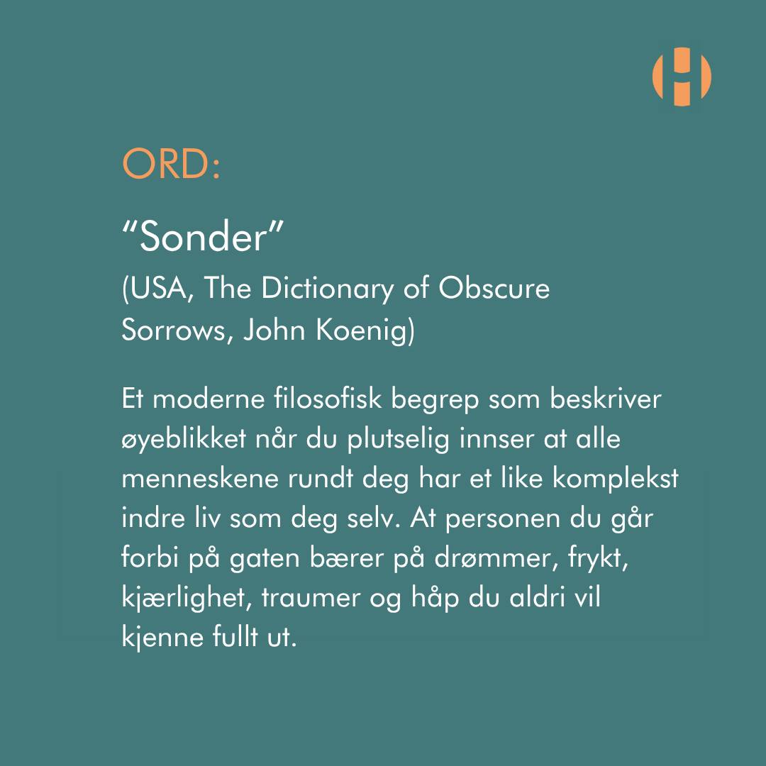 SONDER (substantiv)
Opphav: USA
Skapt av forfatteren John Koenig i prosjektet *The Dictionary of Obscure Sorrows*.
Beskriver den plutselige innsikten om at hvert menneske rundt deg lever et liv som er like komplekst, følelsesrikt og fullt av indre erfaringer som ditt eget.
At personen du går forbi på gaten ikke bare er en statist i ditt liv, men hovedpersonen i sitt eget.
Han som sitter alene på bussen. Hun som smiler i kassen på butikken. Personen du er irritert på i trafikken. Vennen som sier “det går fint”. Alle bærer på noe. Drømmer. Sorg. Lengsler. Historier. Frykt. Kjærlighet. Kamper du aldri fullt ut vil kjenne til.
Kanskje er sonder en av de viktigste følelsene vi kan ta med oss inn i møte med andre mennesker. For når vi virkelig forstår at andre mennesker har et indre liv som er like ekte som vårt eget, blir det vanskeligere å avhumanisere, dømme eller redusere dem til en mening, en rolle eller et førsteinntrykk.
Bak hvert menneske finnes et helt univers vi aldri fullt ut kan se.
Og kanskje er noe av det mest menneskelige vi kan gjøre, å møte hverandre som om det universet faktisk finnes.