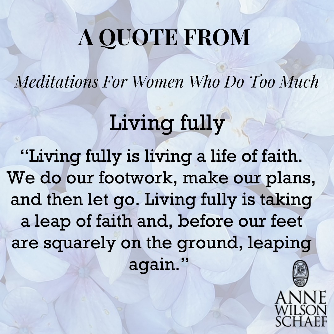 “Living fully is living a life of faith. We do our footwork, make our plans, and then let go. Living fully is taking a leap of faith and, before our feet are squarely on the ground, leaping again.” #livingfully #lettinggo #leapoffaith